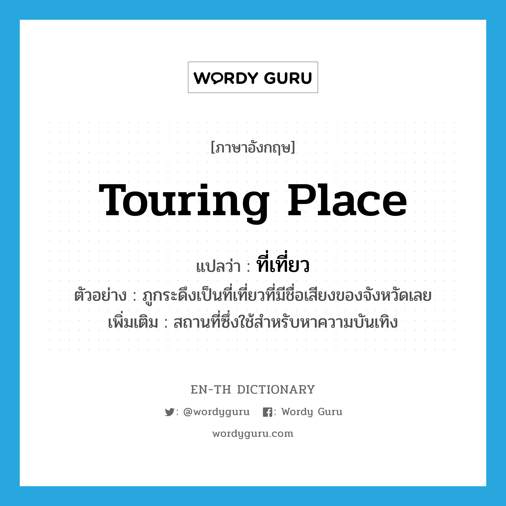 touring place แปลว่า?, คำศัพท์ภาษาอังกฤษ touring place แปลว่า ที่เที่ยว ประเภท N ตัวอย่าง ภูกระดึงเป็นที่เที่ยวที่มีชื่อเสียงของจังหวัดเลย เพิ่มเติม สถานที่ซึ่งใช้สำหรับหาความบันเทิง หมวด N