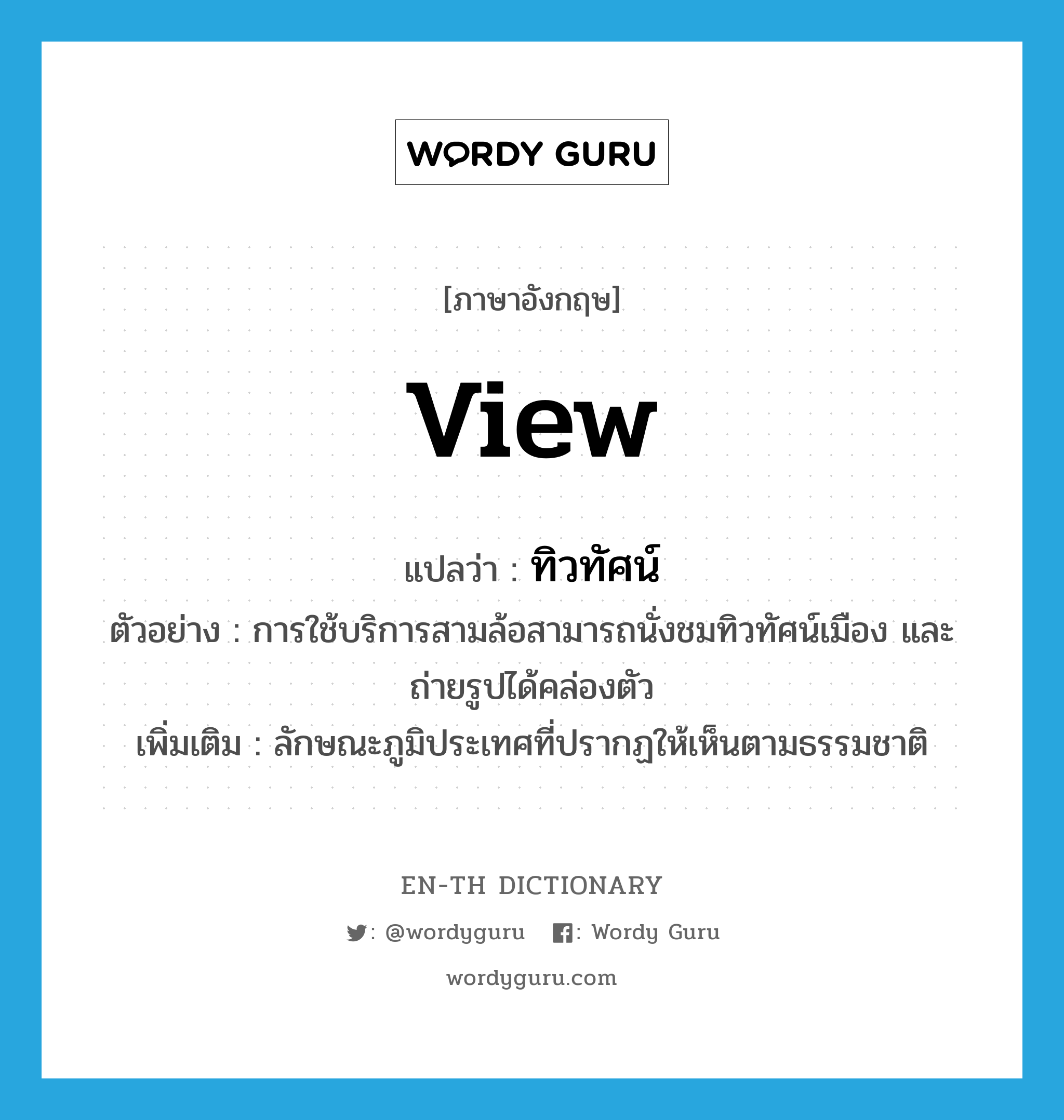 view แปลว่า?, คำศัพท์ภาษาอังกฤษ view แปลว่า ทิวทัศน์ ประเภท N ตัวอย่าง การใช้บริการสามล้อสามารถนั่งชมทิวทัศน์เมือง และถ่ายรูปได้คล่องตัว เพิ่มเติม ลักษณะภูมิประเทศที่ปรากฏให้เห็นตามธรรมชาติ หมวด N