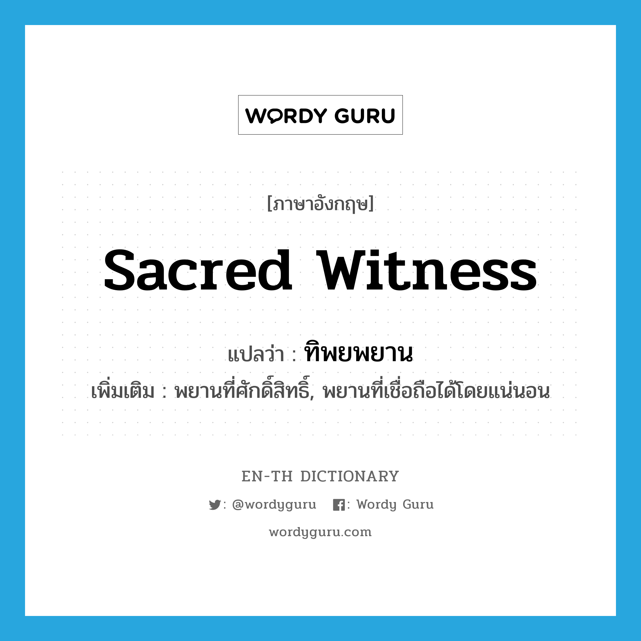 sacred witness แปลว่า?, คำศัพท์ภาษาอังกฤษ sacred witness แปลว่า ทิพยพยาน ประเภท N เพิ่มเติม พยานที่ศักดิ์สิทธิ์, พยานที่เชื่อถือได้โดยแน่นอน หมวด N