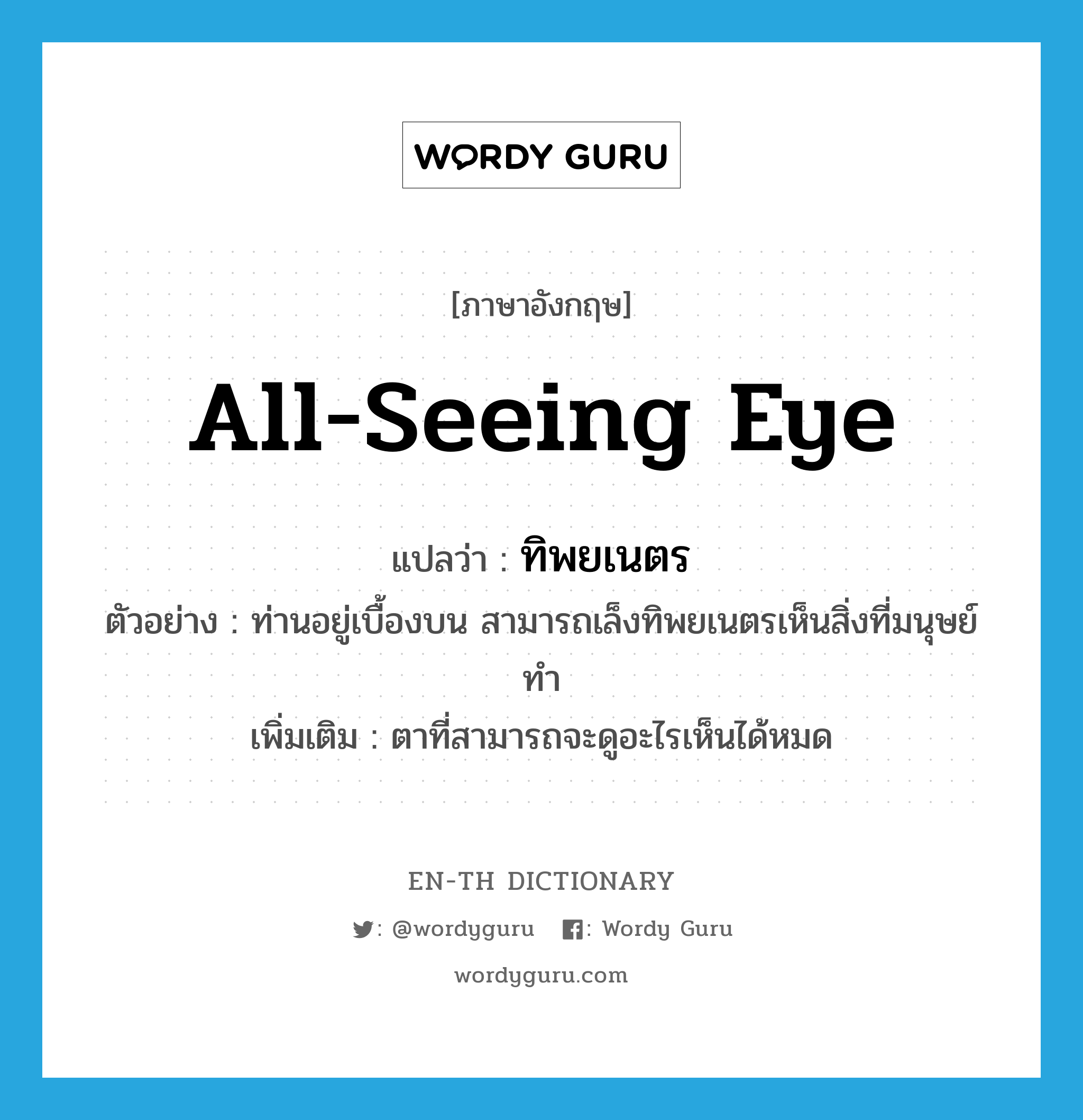 all-seeing eye แปลว่า?, คำศัพท์ภาษาอังกฤษ all-seeing eye แปลว่า ทิพยเนตร ประเภท N ตัวอย่าง ท่านอยู่เบื้องบน สามารถเล็งทิพยเนตรเห็นสิ่งที่มนุษย์ทำ เพิ่มเติม ตาที่สามารถจะดูอะไรเห็นได้หมด หมวด N