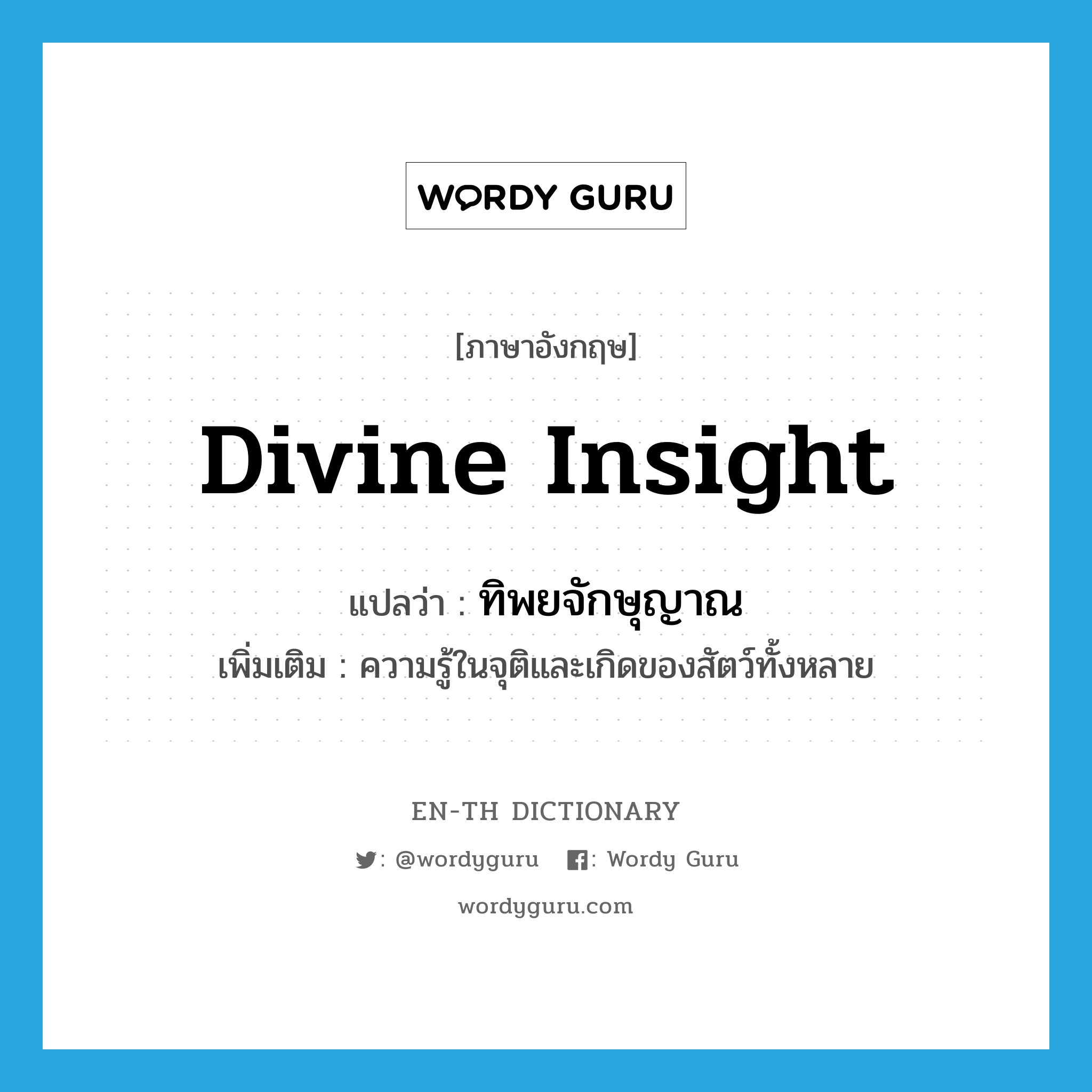 divine insight แปลว่า?, คำศัพท์ภาษาอังกฤษ divine insight แปลว่า ทิพยจักษุญาณ ประเภท N เพิ่มเติม ความรู้ในจุติและเกิดของสัตว์ทั้งหลาย หมวด N