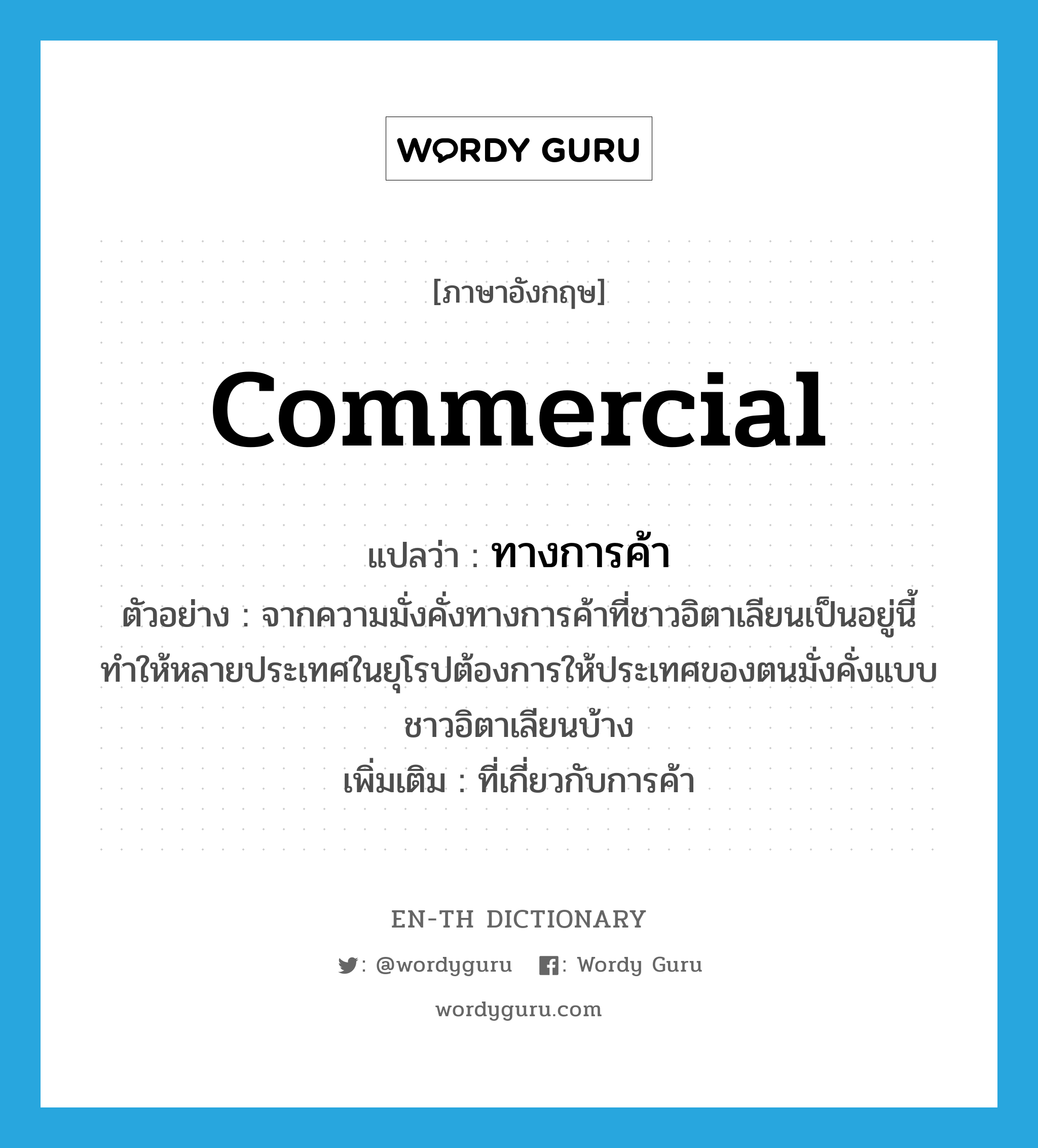 commercial แปลว่า?, คำศัพท์ภาษาอังกฤษ commercial แปลว่า ทางการค้า ประเภท ADJ ตัวอย่าง จากความมั่งคั่งทางการค้าที่ชาวอิตาเลียนเป็นอยู่นี้ ทำให้หลายประเทศในยุโรปต้องการให้ประเทศของตนมั่งคั่งแบบชาวอิตาเลียนบ้าง เพิ่มเติม ที่เกี่ยวกับการค้า หมวด ADJ