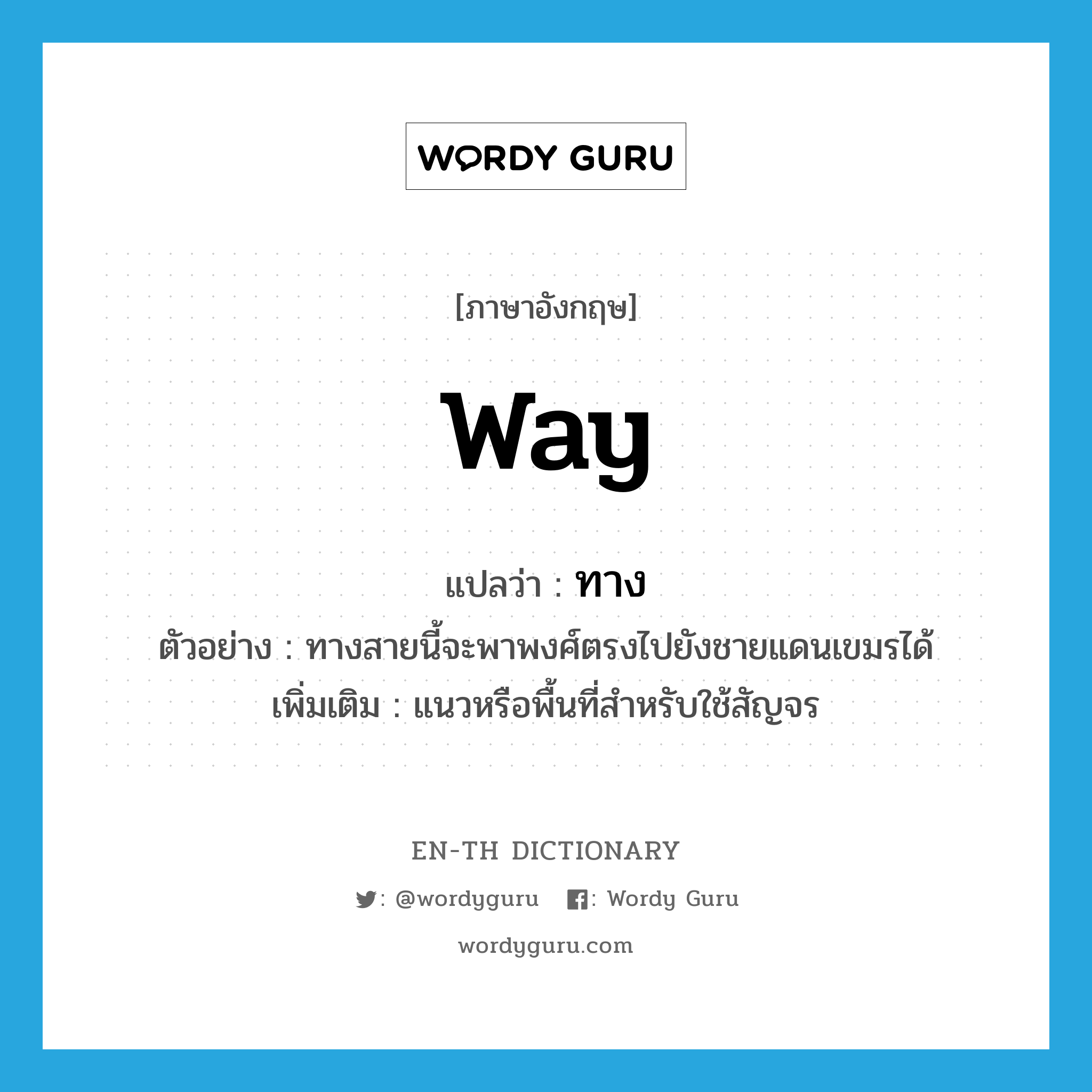 way แปลว่า?, คำศัพท์ภาษาอังกฤษ way แปลว่า ทาง ประเภท N ตัวอย่าง ทางสายนี้จะพาพงศ์ตรงไปยังชายแดนเขมรได้ เพิ่มเติม แนวหรือพื้นที่สำหรับใช้สัญจร หมวด N