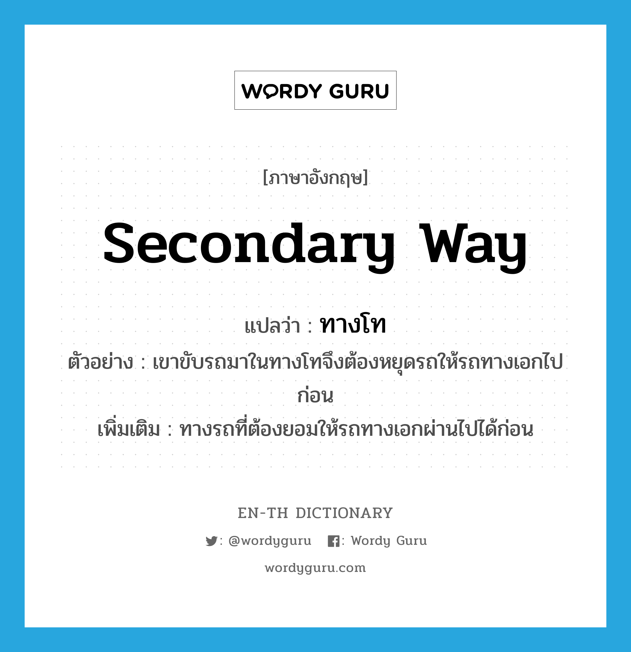 secondary way แปลว่า?, คำศัพท์ภาษาอังกฤษ secondary way แปลว่า ทางโท ประเภท N ตัวอย่าง เขาขับรถมาในทางโทจึงต้องหยุดรถให้รถทางเอกไปก่อน เพิ่มเติม ทางรถที่ต้องยอมให้รถทางเอกผ่านไปได้ก่อน หมวด N