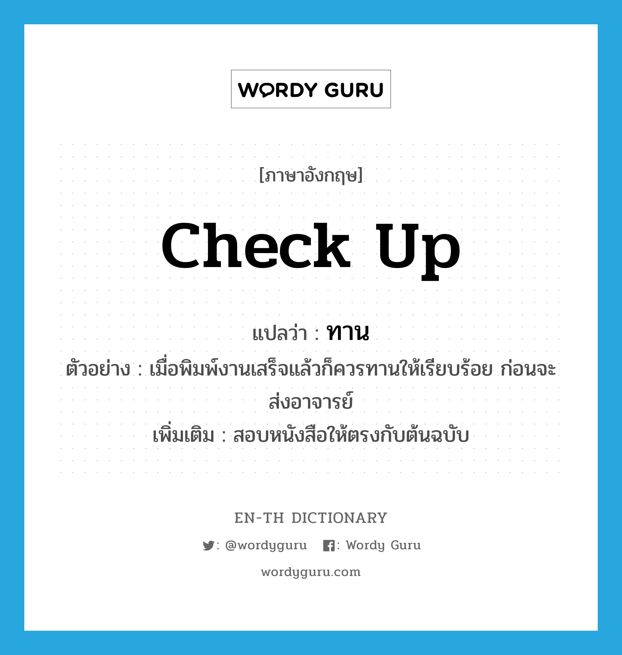 check up แปลว่า?, คำศัพท์ภาษาอังกฤษ check up แปลว่า ทาน ประเภท V ตัวอย่าง เมื่อพิมพ์งานเสร็จแล้วก็ควรทานให้เรียบร้อย ก่อนจะส่งอาจารย์ เพิ่มเติม สอบหนังสือให้ตรงกับต้นฉบับ หมวด V