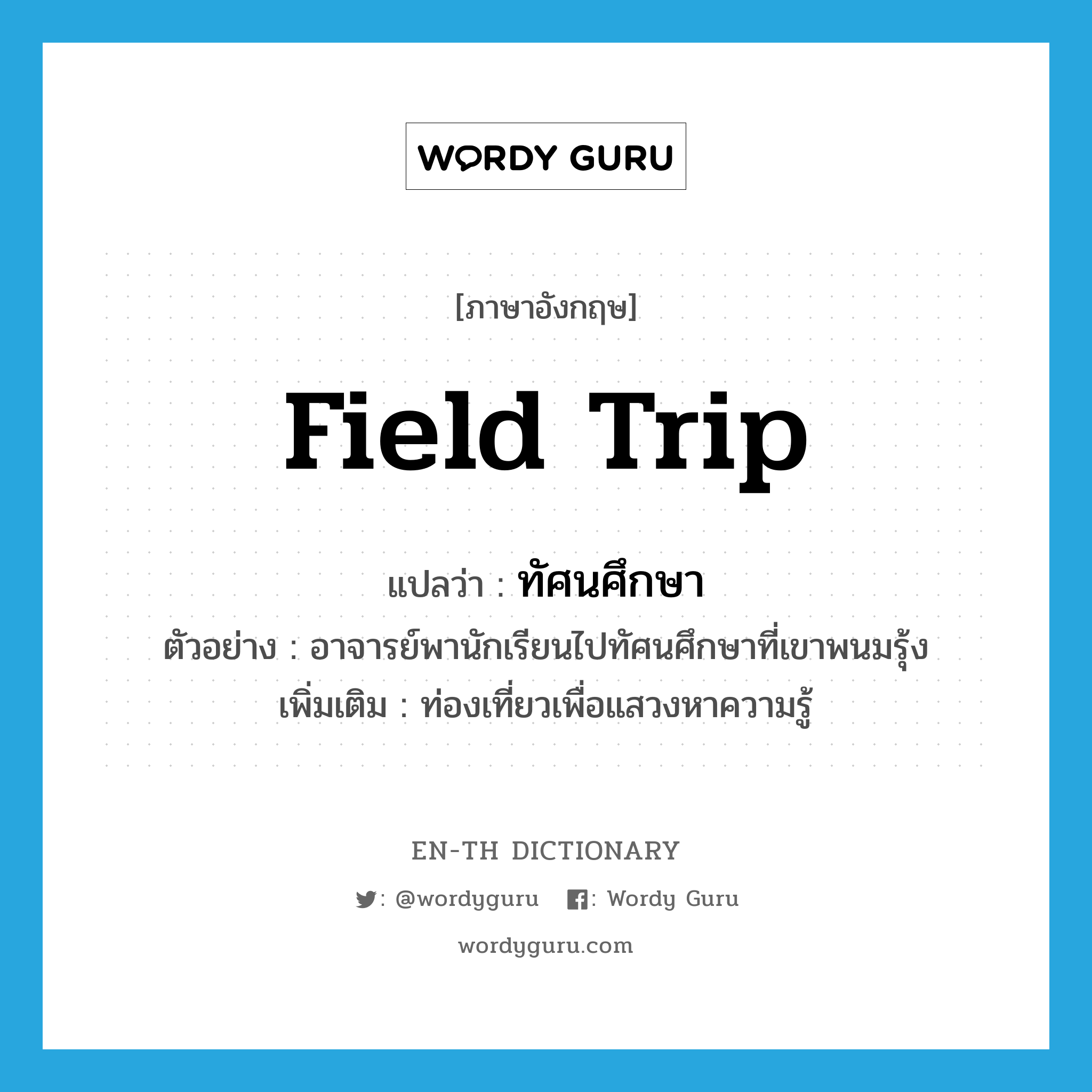 field trip แปลว่า?, คำศัพท์ภาษาอังกฤษ field trip แปลว่า ทัศนศึกษา ประเภท V ตัวอย่าง อาจารย์พานักเรียนไปทัศนศึกษาที่เขาพนมรุ้ง เพิ่มเติม ท่องเที่ยวเพื่อแสวงหาความรู้ หมวด V