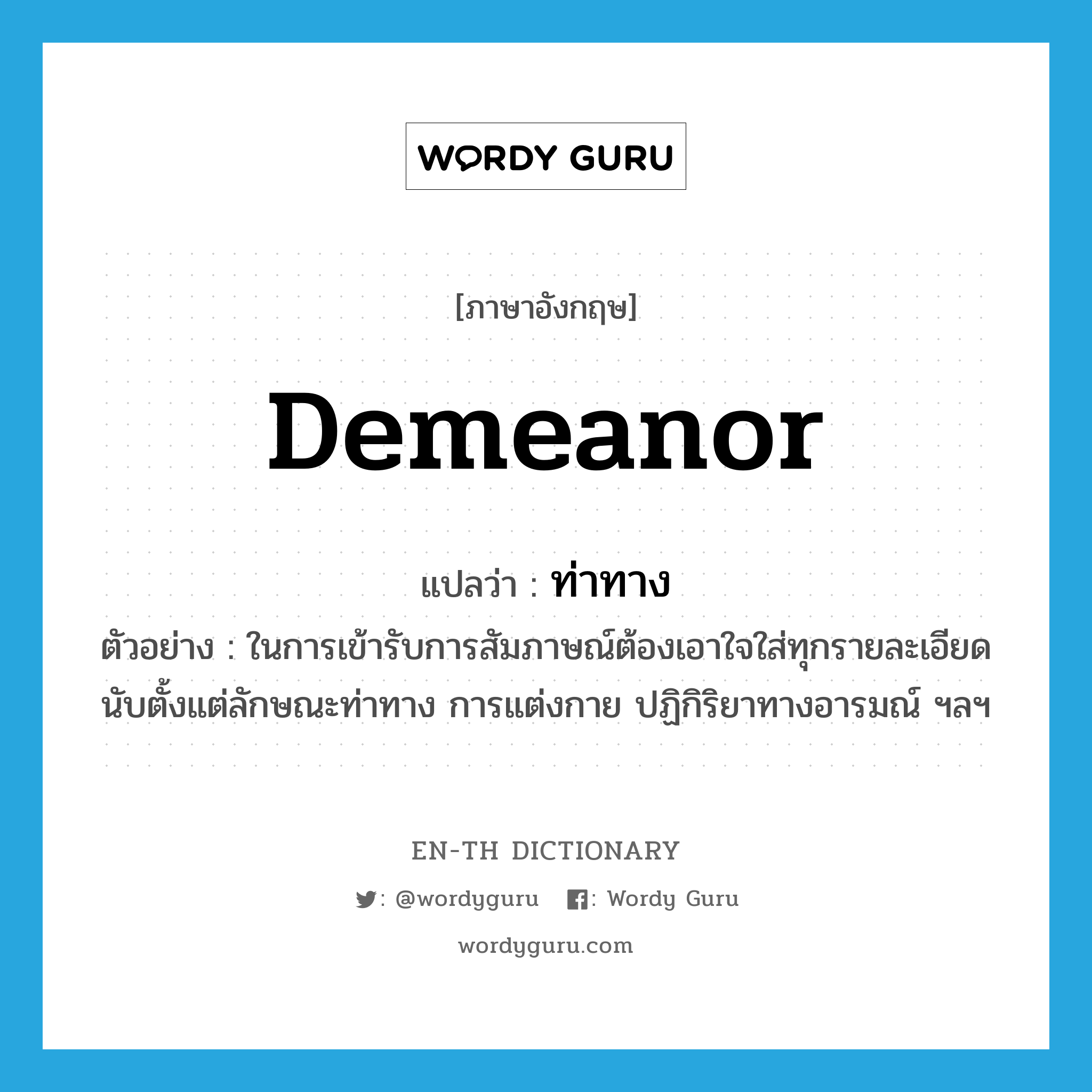 demeanor แปลว่า?, คำศัพท์ภาษาอังกฤษ demeanor แปลว่า ท่าทาง ประเภท N ตัวอย่าง ในการเข้ารับการสัมภาษณ์ต้องเอาใจใส่ทุกรายละเอียด นับตั้งแต่ลักษณะท่าทาง การแต่งกาย ปฏิกิริยาทางอารมณ์ ฯลฯ หมวด N