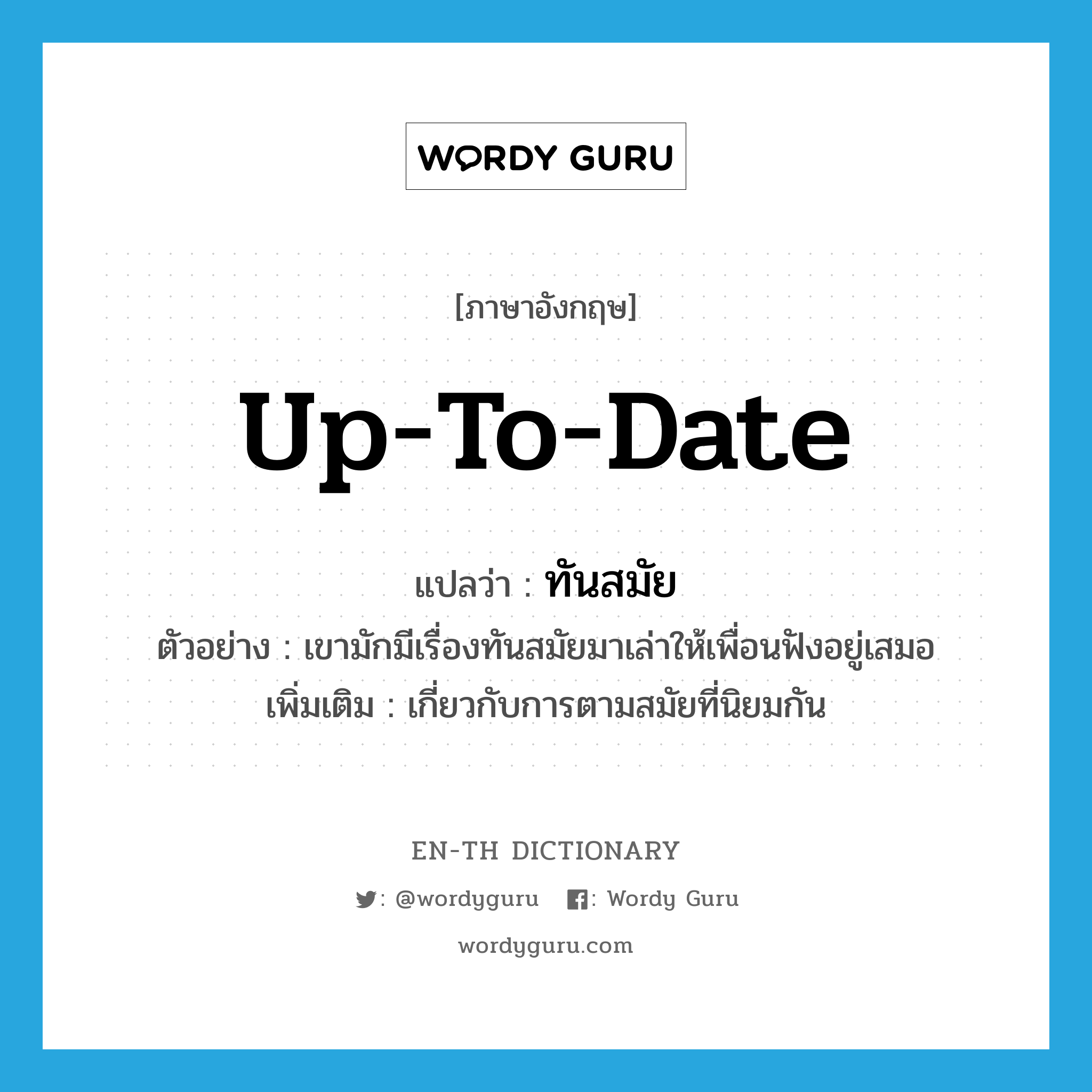 up-to-date แปลว่า?, คำศัพท์ภาษาอังกฤษ up-to-date แปลว่า ทันสมัย ประเภท ADJ ตัวอย่าง เขามักมีเรื่องทันสมัยมาเล่าให้เพื่อนฟังอยู่เสมอ เพิ่มเติม เกี่ยวกับการตามสมัยที่นิยมกัน หมวด ADJ