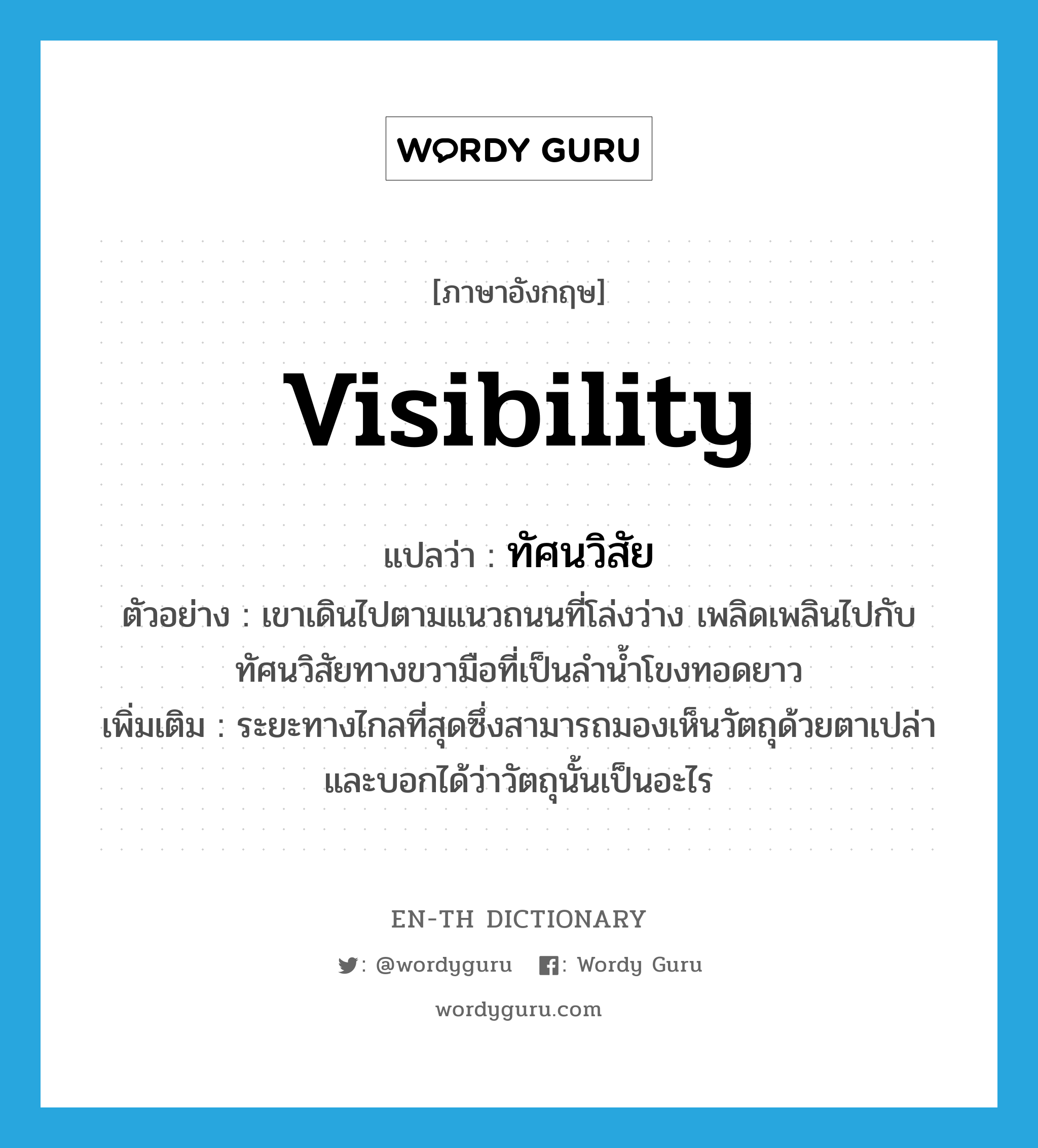 visibility แปลว่า?, คำศัพท์ภาษาอังกฤษ visibility แปลว่า ทัศนวิสัย ประเภท N ตัวอย่าง เขาเดินไปตามแนวถนนที่โล่งว่าง เพลิดเพลินไปกับทัศนวิสัยทางขวามือที่เป็นลำน้ำโขงทอดยาว เพิ่มเติม ระยะทางไกลที่สุดซึ่งสามารถมองเห็นวัตถุด้วยตาเปล่า และบอกได้ว่าวัตถุนั้นเป็นอะไร หมวด N