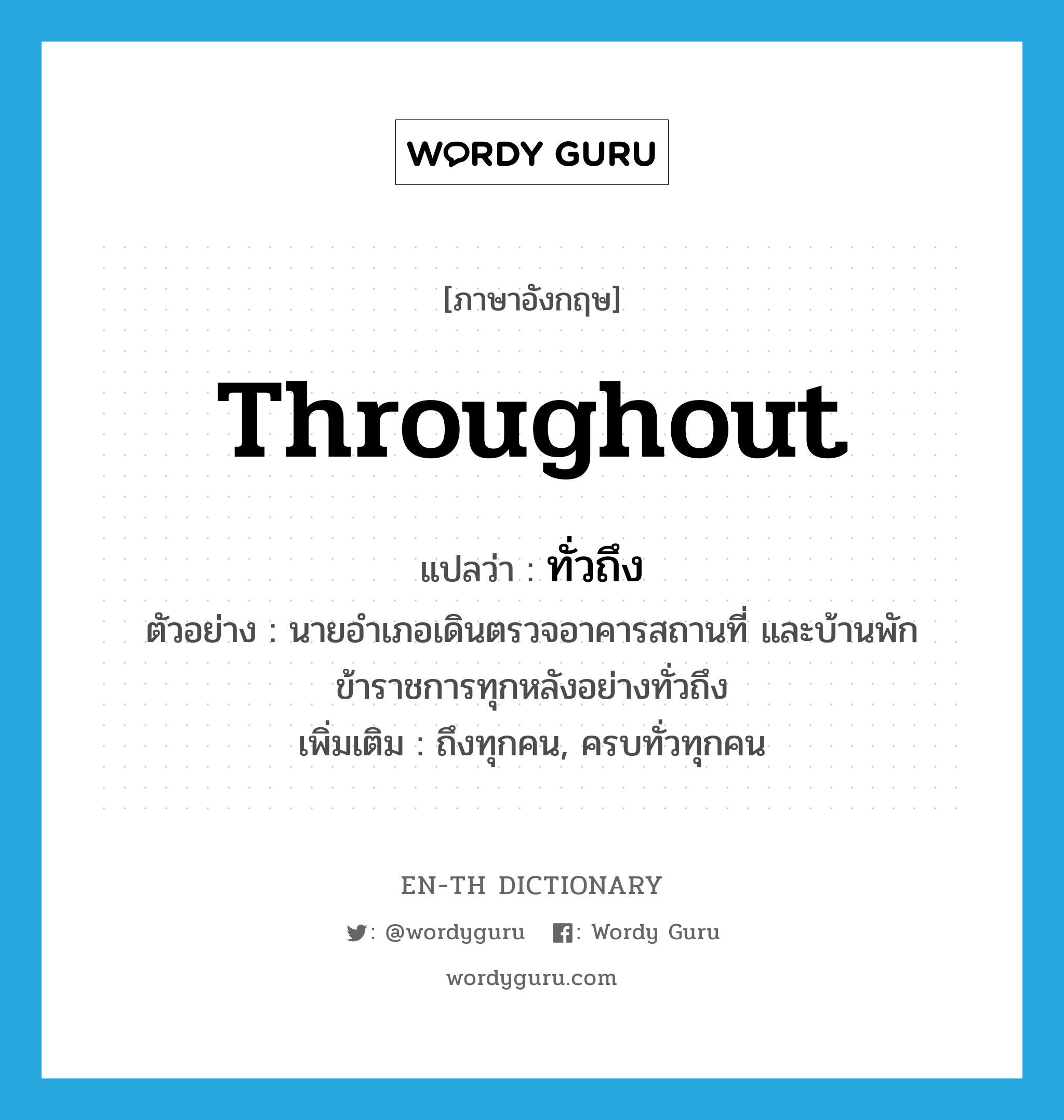 throughout แปลว่า?, คำศัพท์ภาษาอังกฤษ throughout แปลว่า ทั่วถึง ประเภท ADV ตัวอย่าง นายอำเภอเดินตรวจอาคารสถานที่ และบ้านพักข้าราชการทุกหลังอย่างทั่วถึง เพิ่มเติม ถึงทุกคน, ครบทั่วทุกคน หมวด ADV