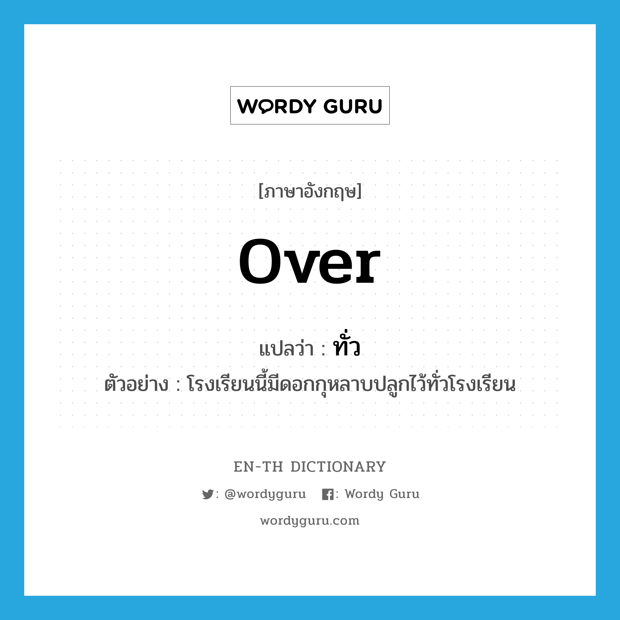 over แปลว่า?, คำศัพท์ภาษาอังกฤษ over แปลว่า ทั่ว ประเภท PREP ตัวอย่าง โรงเรียนนี้มีดอกกุหลาบปลูกไว้ทั่วโรงเรียน หมวด PREP