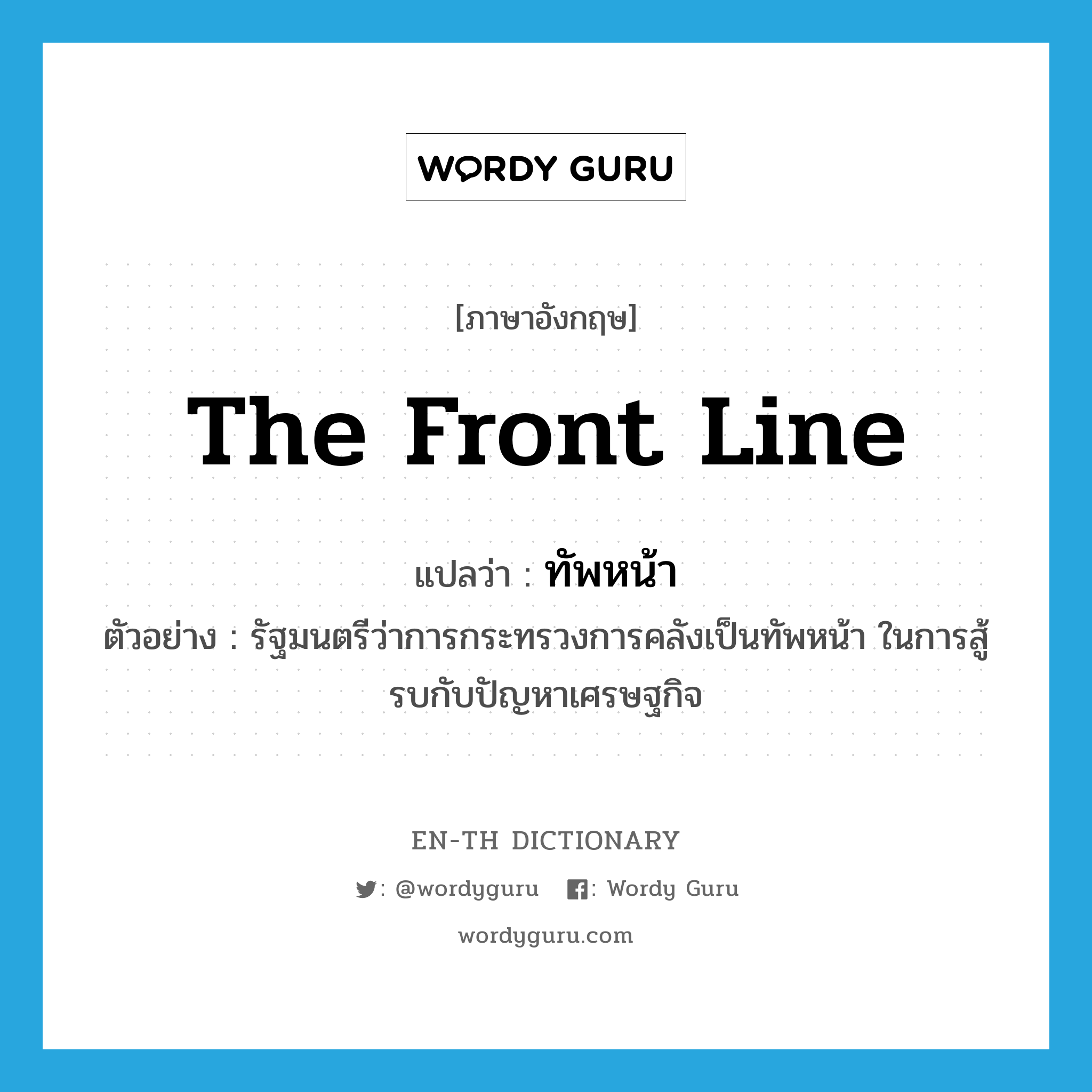 the front line แปลว่า?, คำศัพท์ภาษาอังกฤษ the front line แปลว่า ทัพหน้า ประเภท N ตัวอย่าง รัฐมนตรีว่าการกระทรวงการคลังเป็นทัพหน้า ในการสู้รบกับปัญหาเศรษฐกิจ หมวด N