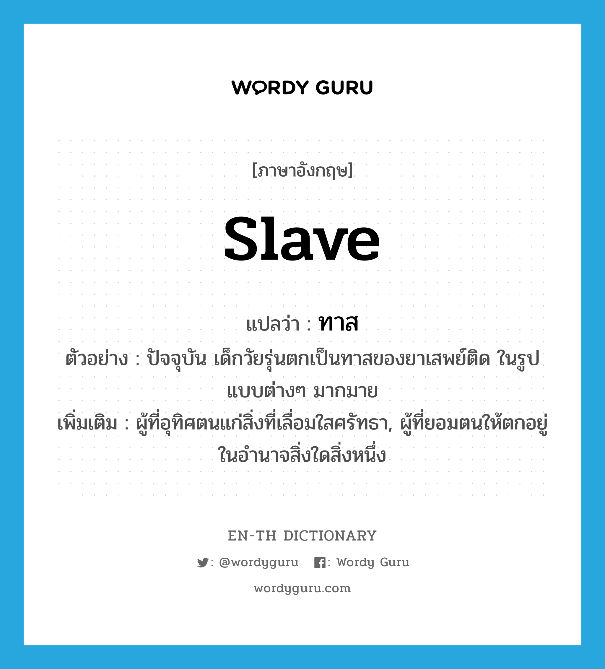 slave แปลว่า?, คำศัพท์ภาษาอังกฤษ slave แปลว่า ทาส ประเภท N ตัวอย่าง ปัจจุบัน เด็กวัยรุ่นตกเป็นทาสของยาเสพย์ติด ในรูปแบบต่างๆ มากมาย เพิ่มเติม ผู้ที่อุทิศตนแก่สิ่งที่เลื่อมใสศรัทธา, ผู้ที่ยอมตนให้ตกอยู่ในอำนาจสิ่งใดสิ่งหนึ่ง หมวด N