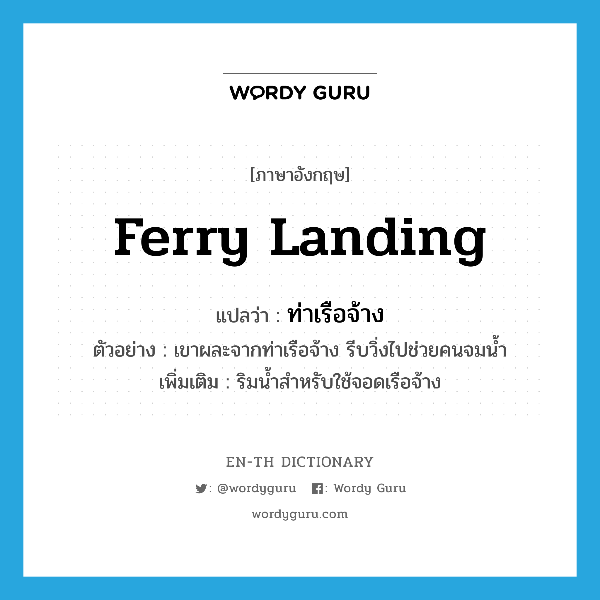 ferry landing แปลว่า?, คำศัพท์ภาษาอังกฤษ ferry landing แปลว่า ท่าเรือจ้าง ประเภท N ตัวอย่าง เขาผละจากท่าเรือจ้าง รีบวิ่งไปช่วยคนจมน้ำ เพิ่มเติม ริมน้ำสำหรับใช้จอดเรือจ้าง หมวด N