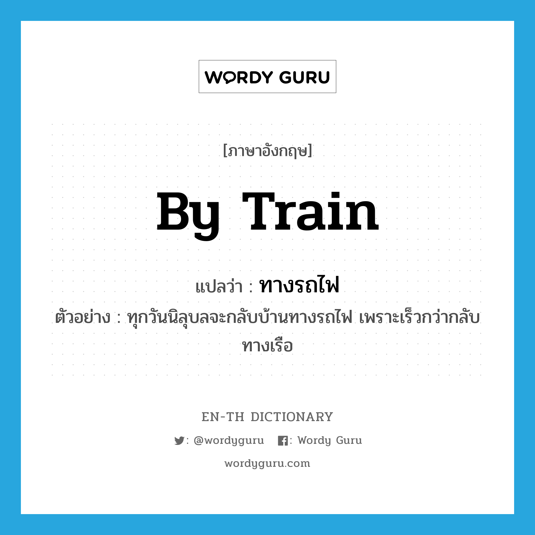 by train แปลว่า?, คำศัพท์ภาษาอังกฤษ by train แปลว่า ทางรถไฟ ประเภท N ตัวอย่าง ทุกวันนิลุบลจะกลับบ้านทางรถไฟ เพราะเร็วกว่ากลับทางเรือ หมวด N