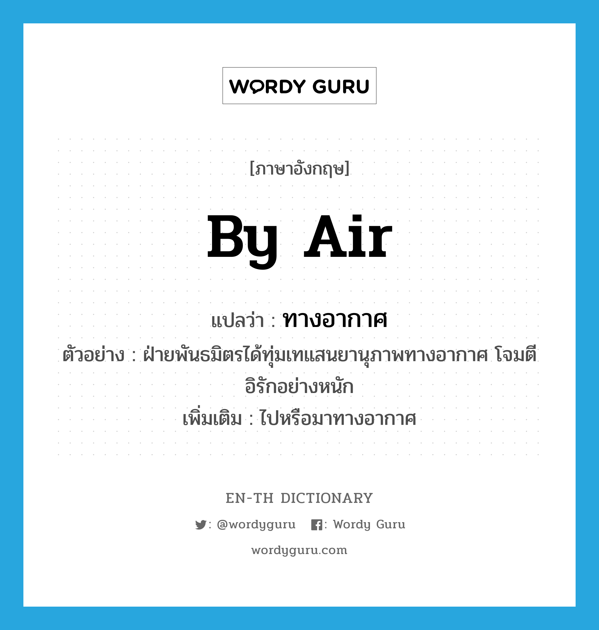 by air แปลว่า?, คำศัพท์ภาษาอังกฤษ by air แปลว่า ทางอากาศ ประเภท N ตัวอย่าง ฝ่ายพันธมิตรได้ทุ่มเทแสนยานุภาพทางอากาศ โจมตีอิรักอย่างหนัก เพิ่มเติม ไปหรือมาทางอากาศ หมวด N