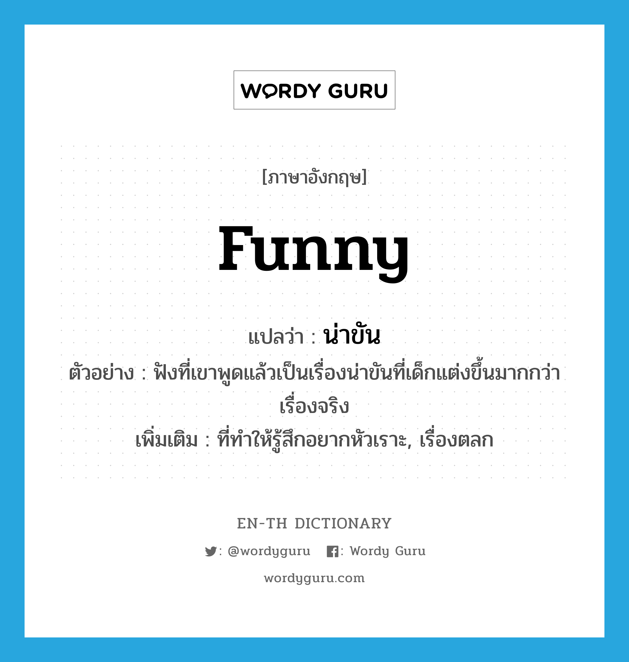 funny แปลว่า?, คำศัพท์ภาษาอังกฤษ funny แปลว่า น่าขัน ประเภท ADJ ตัวอย่าง ฟังที่เขาพูดแล้วเป็นเรื่องน่าขันที่เด็กแต่งขึ้นมากกว่าเรื่องจริง เพิ่มเติม ที่ทำให้รู้สึกอยากหัวเราะ, เรื่องตลก หมวด ADJ