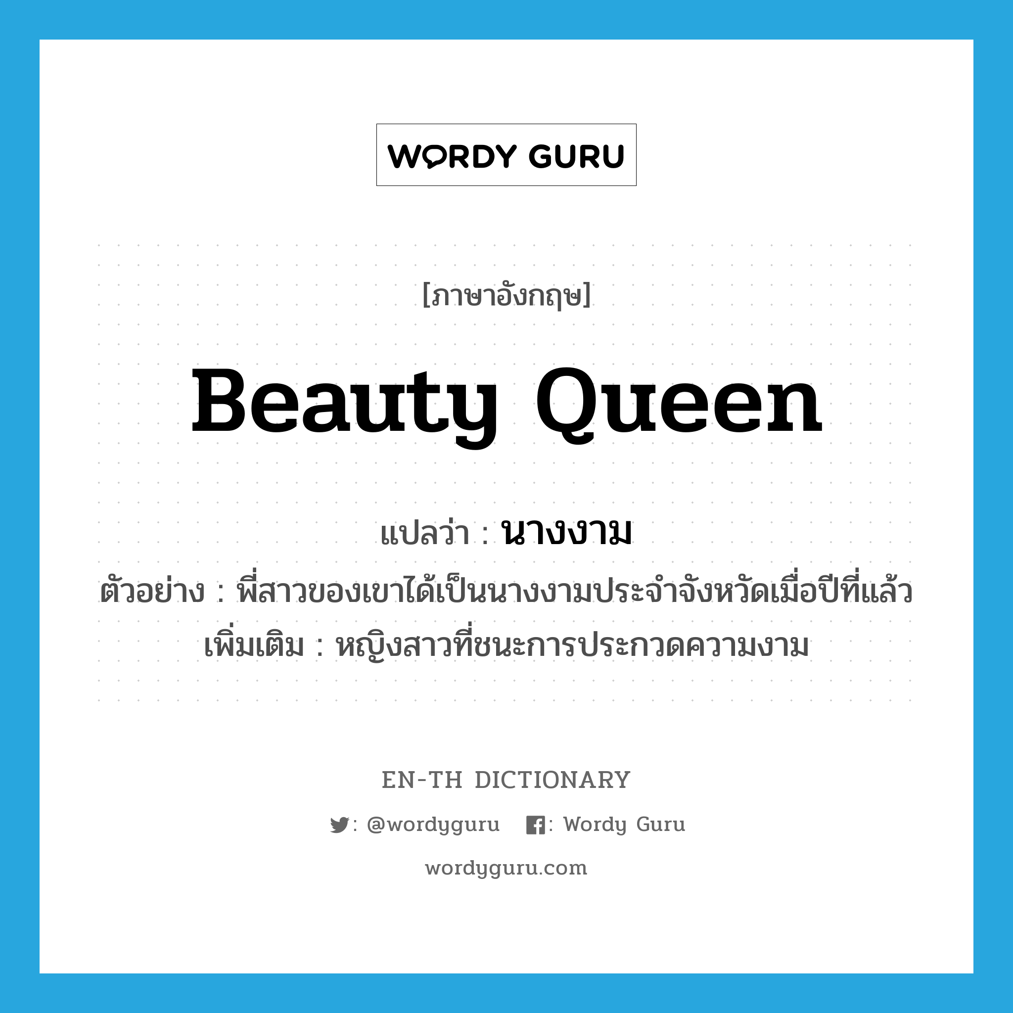 beauty queen แปลว่า?, คำศัพท์ภาษาอังกฤษ beauty queen แปลว่า นางงาม ประเภท N ตัวอย่าง พี่สาวของเขาได้เป็นนางงามประจำจังหวัดเมื่อปีที่แล้ว เพิ่มเติม หญิงสาวที่ชนะการประกวดความงาม หมวด N