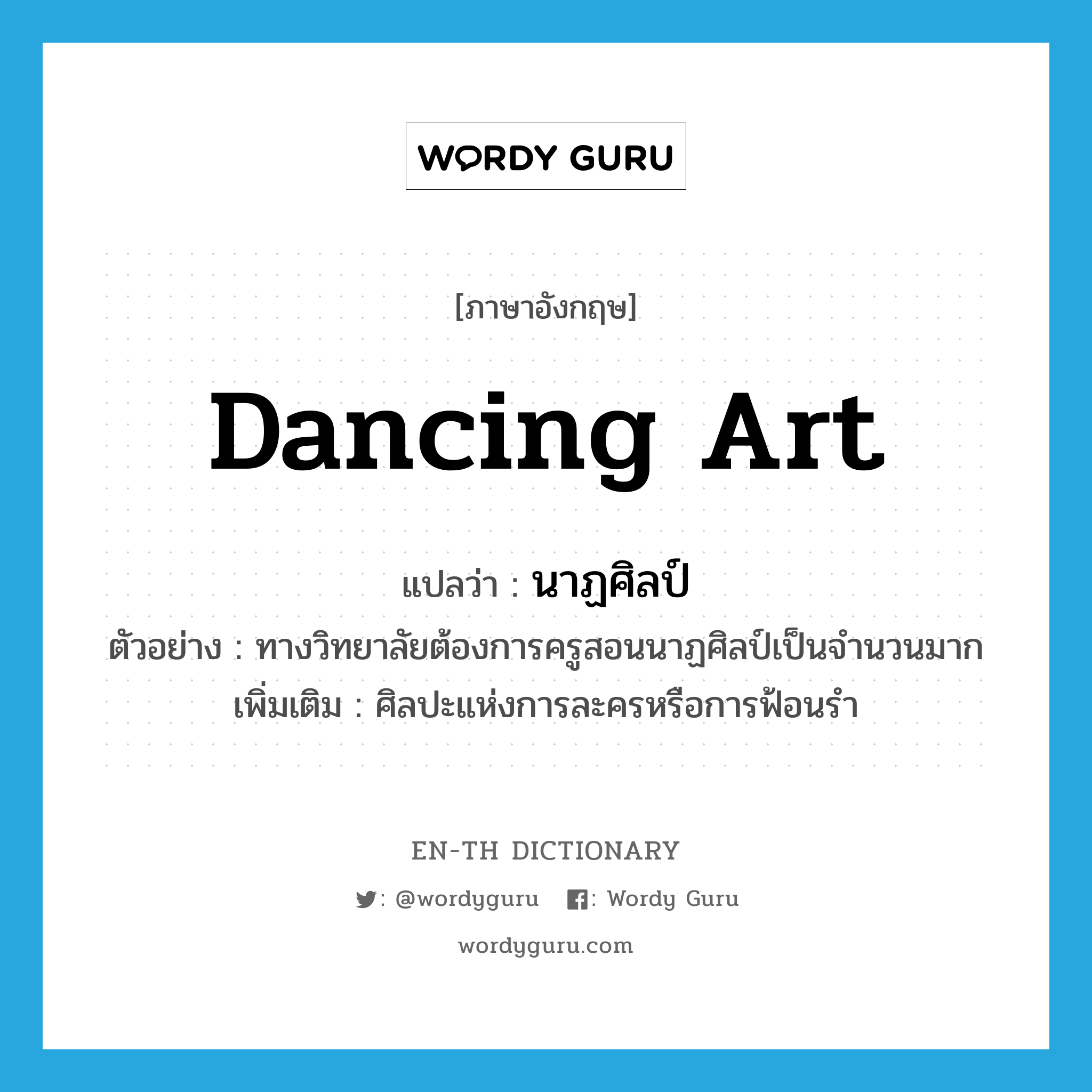 dancing art แปลว่า?, คำศัพท์ภาษาอังกฤษ dancing art แปลว่า นาฏศิลป์ ประเภท N ตัวอย่าง ทางวิทยาลัยต้องการครูสอนนาฏศิลป์เป็นจำนวนมาก เพิ่มเติม ศิลปะแห่งการละครหรือการฟ้อนรำ หมวด N