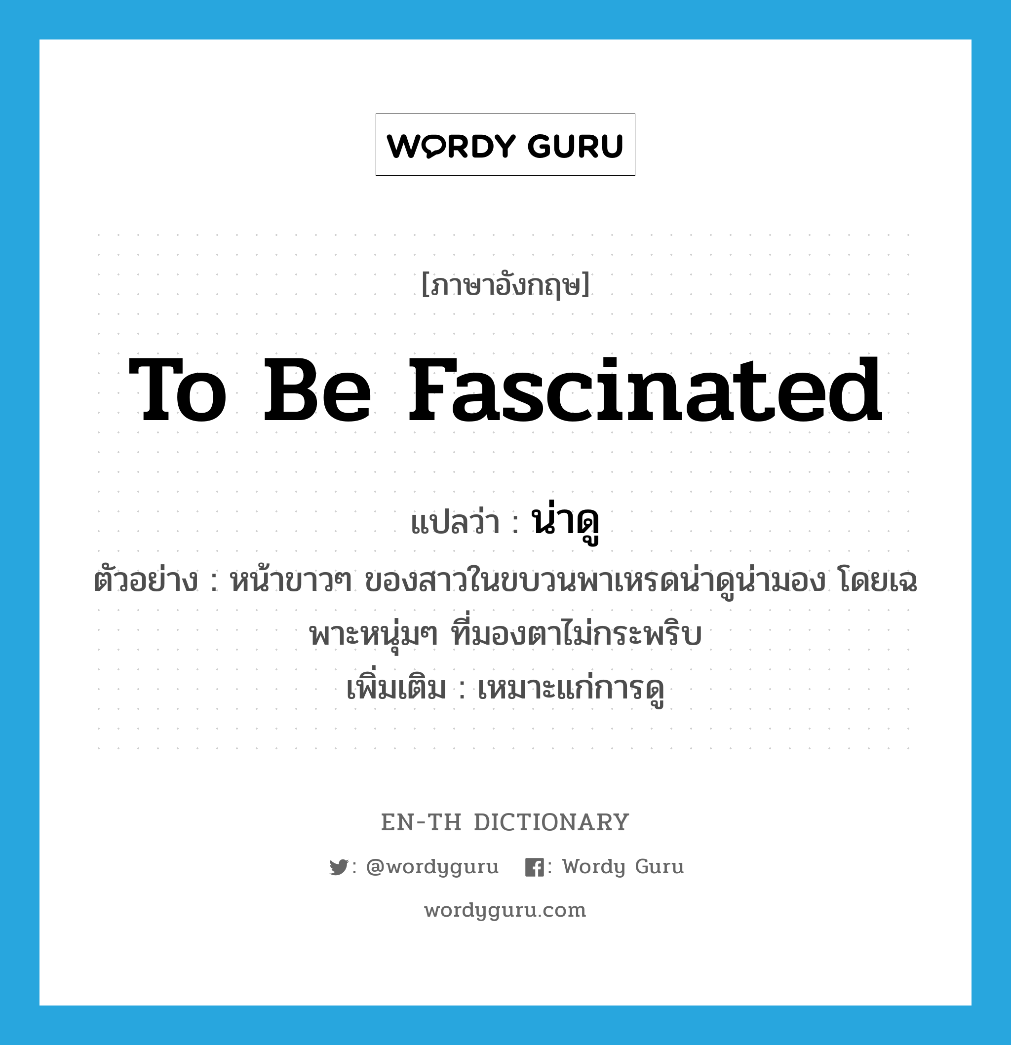 to be fascinated แปลว่า?, คำศัพท์ภาษาอังกฤษ to be fascinated แปลว่า น่าดู ประเภท V ตัวอย่าง หน้าขาวๆ ของสาวในขบวนพาเหรดน่าดูน่ามอง โดยเฉพาะหนุ่มๆ ที่มองตาไม่กระพริบ เพิ่มเติม เหมาะแก่การดู หมวด V