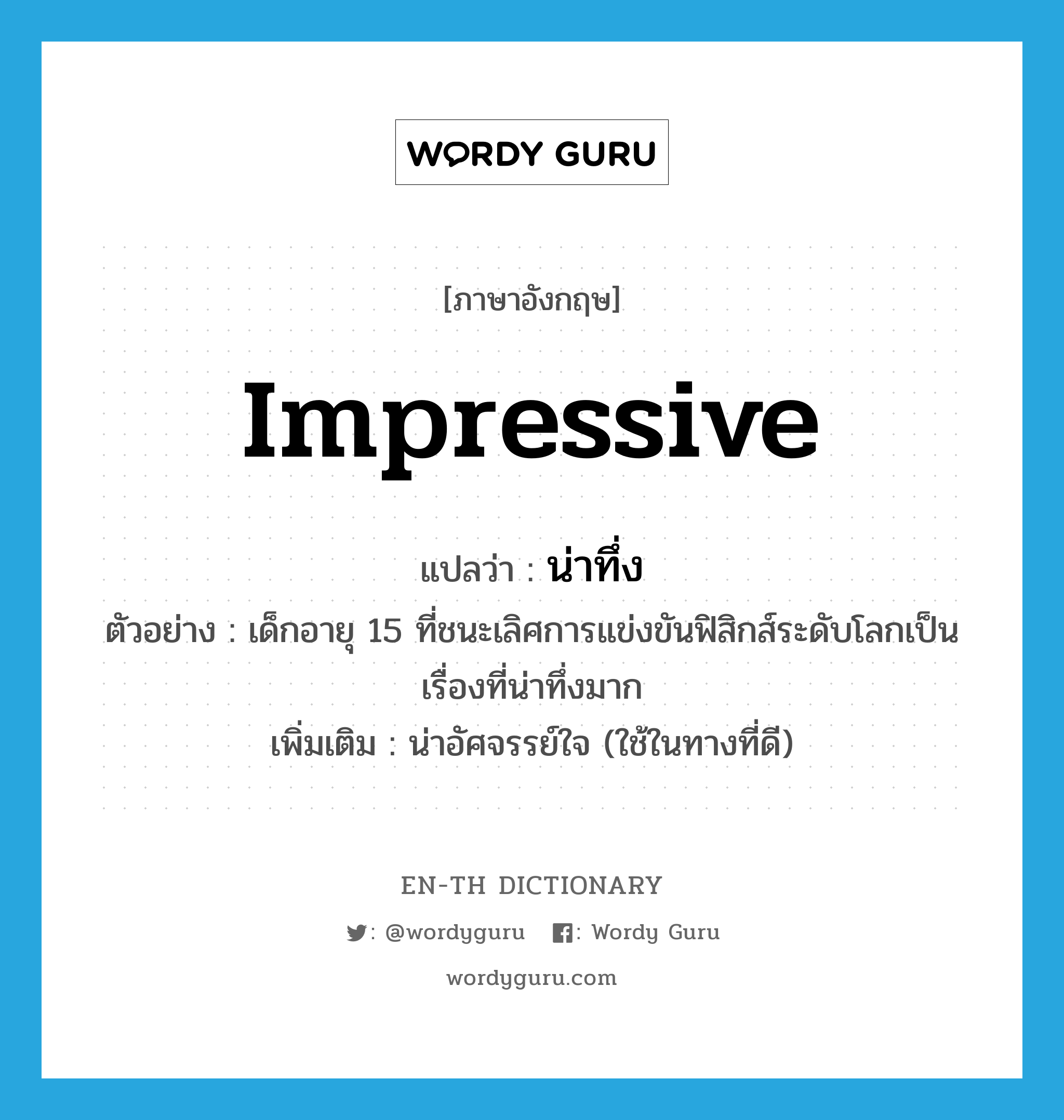 impressive แปลว่า?, คำศัพท์ภาษาอังกฤษ impressive แปลว่า น่าทึ่ง ประเภท ADJ ตัวอย่าง เด็กอายุ 15 ที่ชนะเลิศการแข่งขันฟิสิกส์ระดับโลกเป็นเรื่องที่น่าทึ่งมาก เพิ่มเติม น่าอัศจรรย์ใจ (ใช้ในทางที่ดี) หมวด ADJ