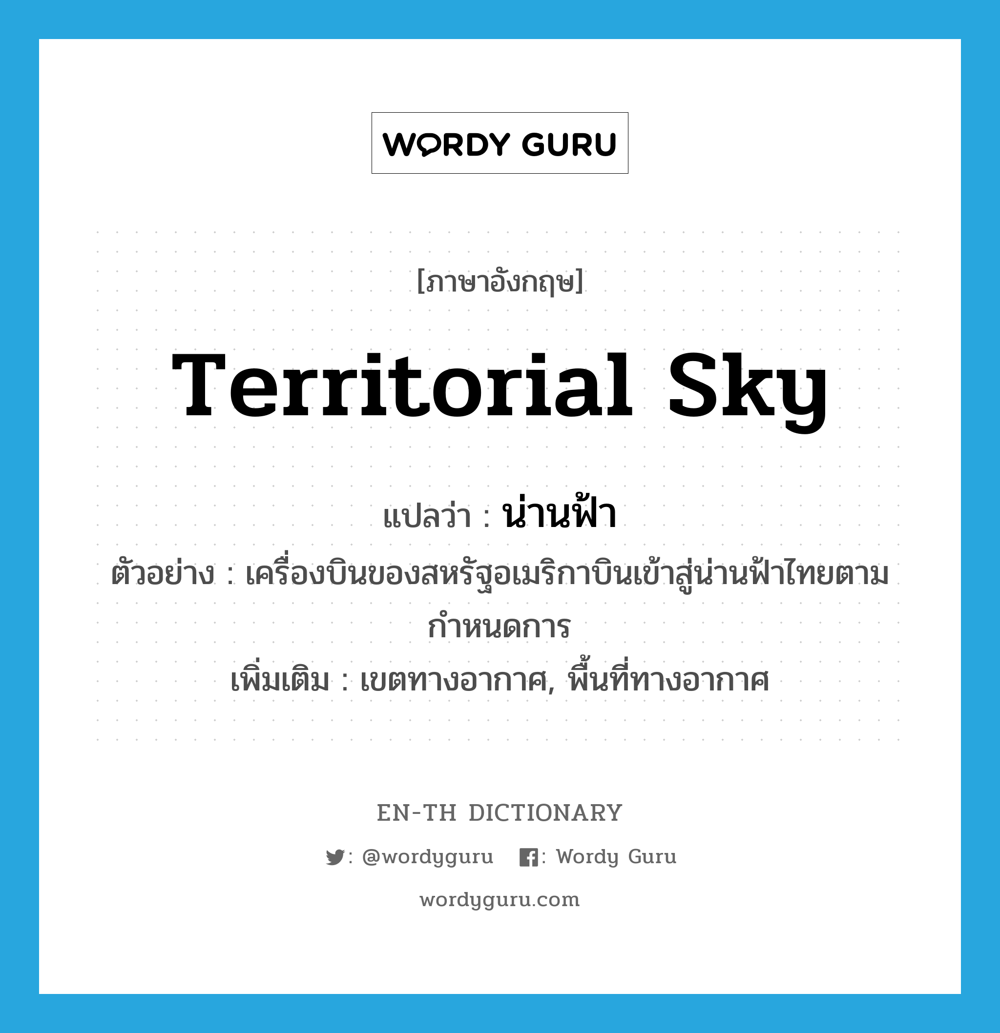 territorial sky แปลว่า?, คำศัพท์ภาษาอังกฤษ territorial sky แปลว่า น่านฟ้า ประเภท N ตัวอย่าง เครื่องบินของสหรัฐอเมริกาบินเข้าสู่น่านฟ้าไทยตามกำหนดการ เพิ่มเติม เขตทางอากาศ, พื้นที่ทางอากาศ หมวด N