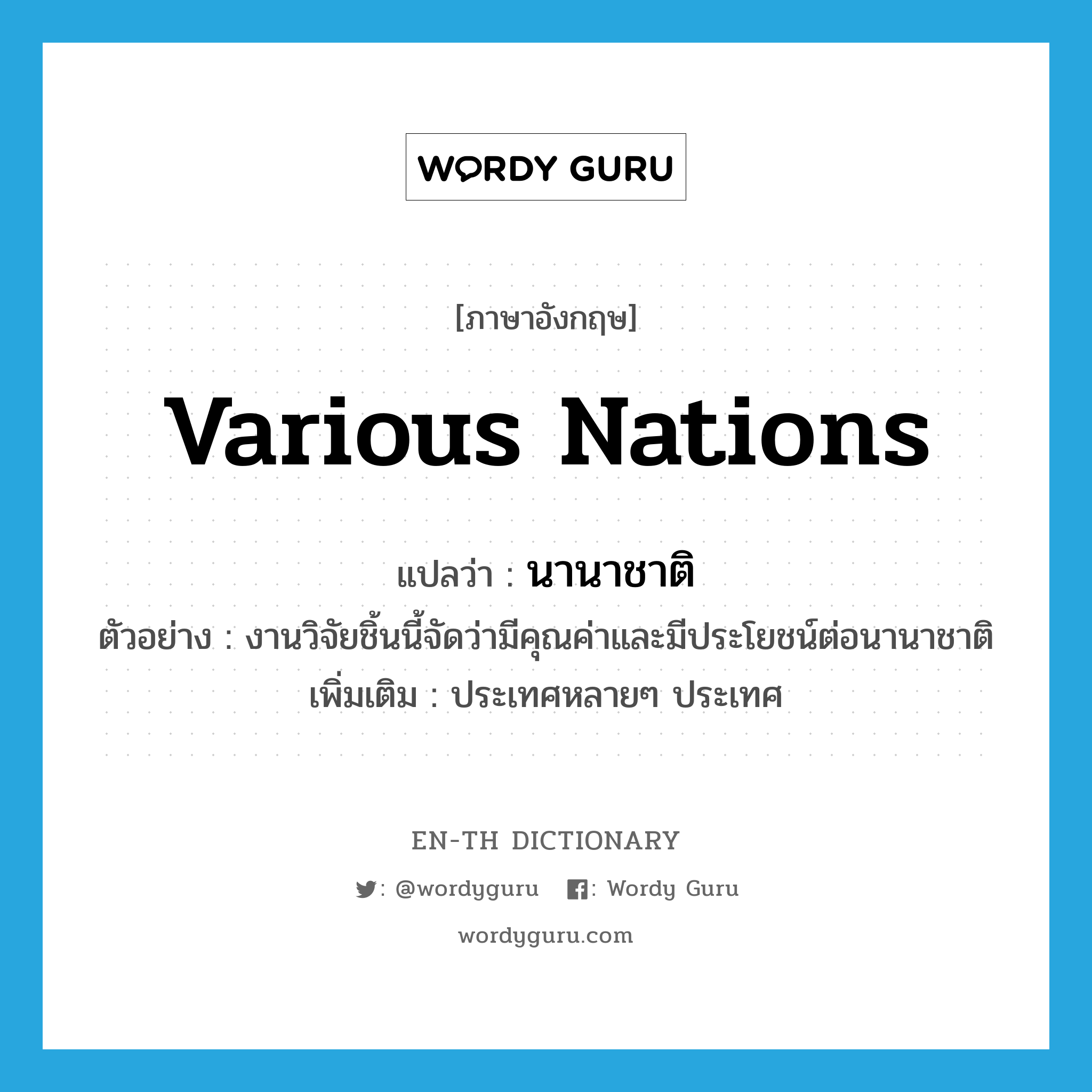 various nations แปลว่า?, คำศัพท์ภาษาอังกฤษ various nations แปลว่า นานาชาติ ประเภท N ตัวอย่าง งานวิจัยชิ้นนี้จัดว่ามีคุณค่าและมีประโยชน์ต่อนานาชาติ เพิ่มเติม ประเทศหลายๆ ประเทศ หมวด N