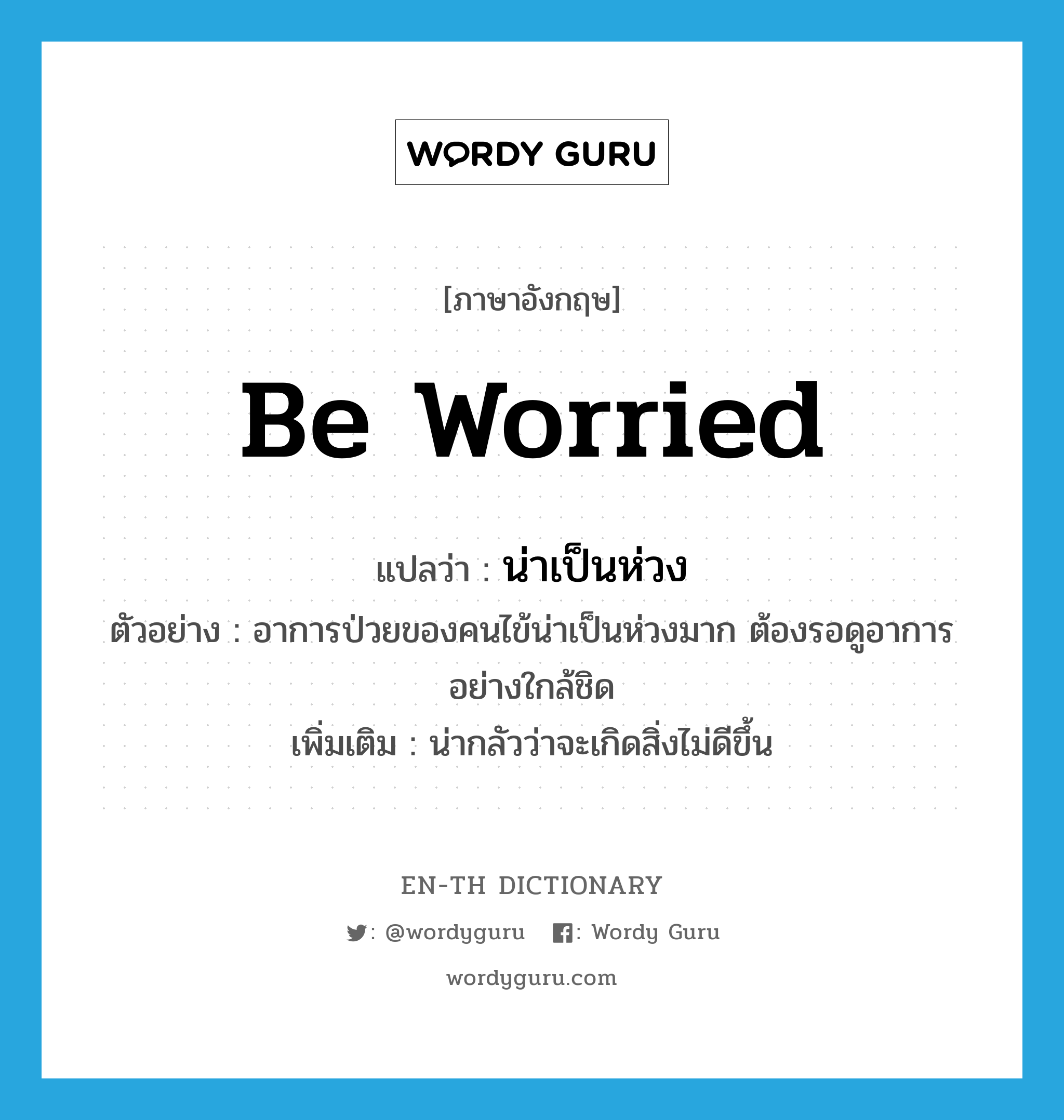 be worried แปลว่า?, คำศัพท์ภาษาอังกฤษ be worried แปลว่า น่าเป็นห่วง ประเภท V ตัวอย่าง อาการป่วยของคนไข้น่าเป็นห่วงมาก ต้องรอดูอาการอย่างใกล้ชิด เพิ่มเติม น่ากลัวว่าจะเกิดสิ่งไม่ดีขึ้น หมวด V