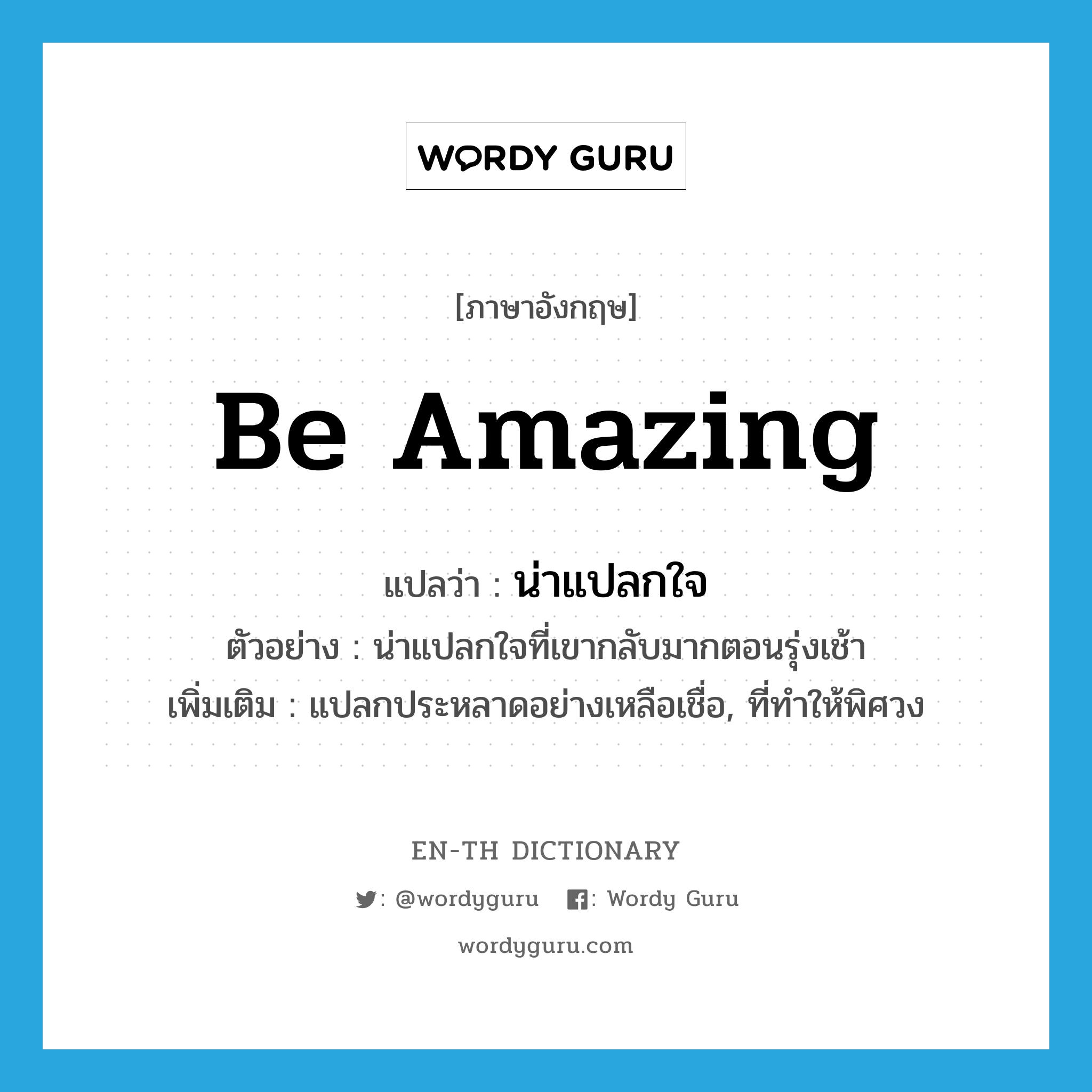 be amazing แปลว่า?, คำศัพท์ภาษาอังกฤษ be amazing แปลว่า น่าแปลกใจ ประเภท V ตัวอย่าง น่าแปลกใจที่เขากลับมากตอนรุ่งเช้า เพิ่มเติม แปลกประหลาดอย่างเหลือเชื่อ, ที่ทำให้พิศวง หมวด V