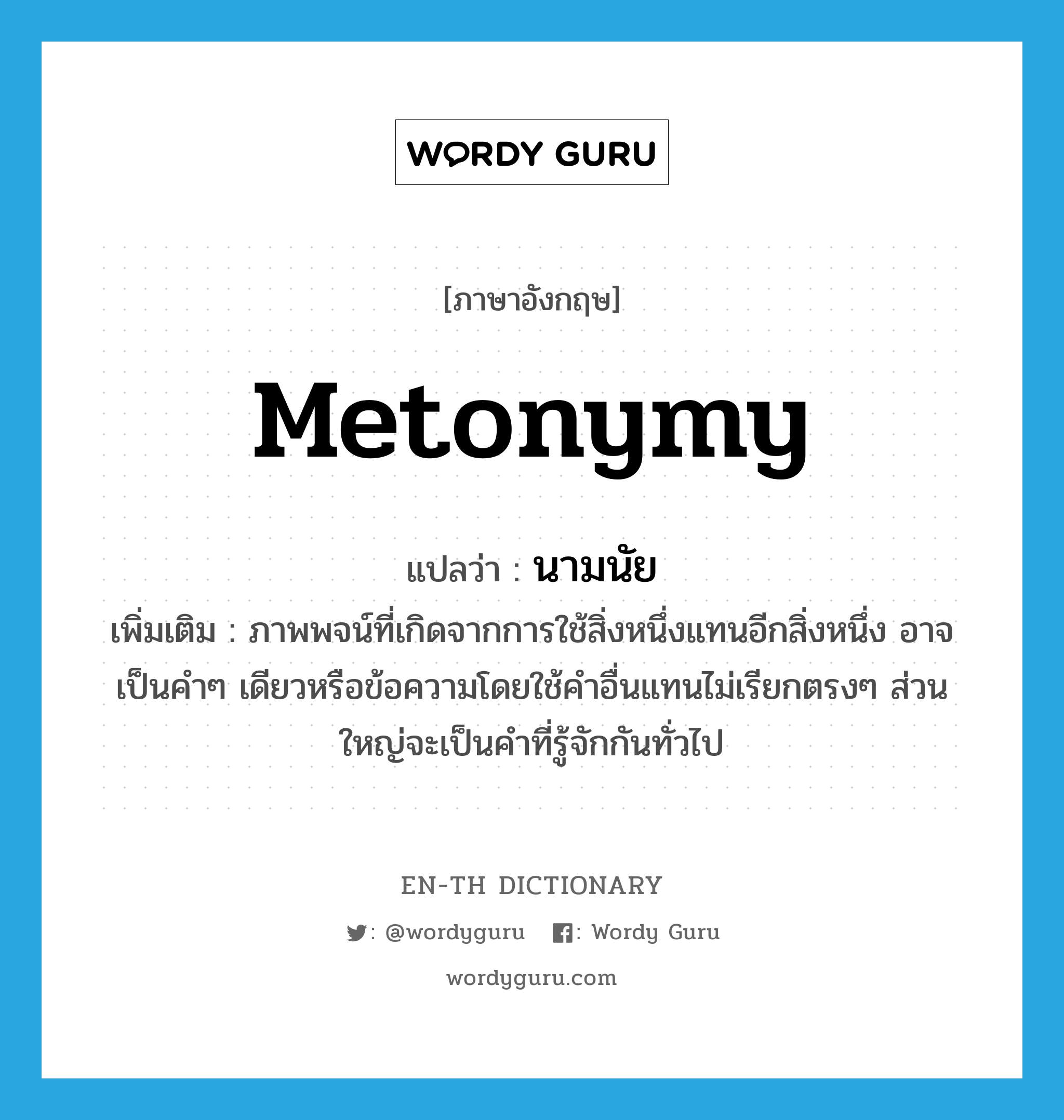 metonymy แปลว่า?, คำศัพท์ภาษาอังกฤษ metonymy แปลว่า นามนัย ประเภท N เพิ่มเติม ภาพพจน์ที่เกิดจากการใช้สิ่งหนึ่งแทนอีกสิ่งหนึ่ง อาจเป็นคำๆ เดียวหรือข้อความโดยใช้คำอื่นแทนไม่เรียกตรงๆ ส่วนใหญ่จะเป็นคำที่รู้จักกันทั่วไป หมวด N