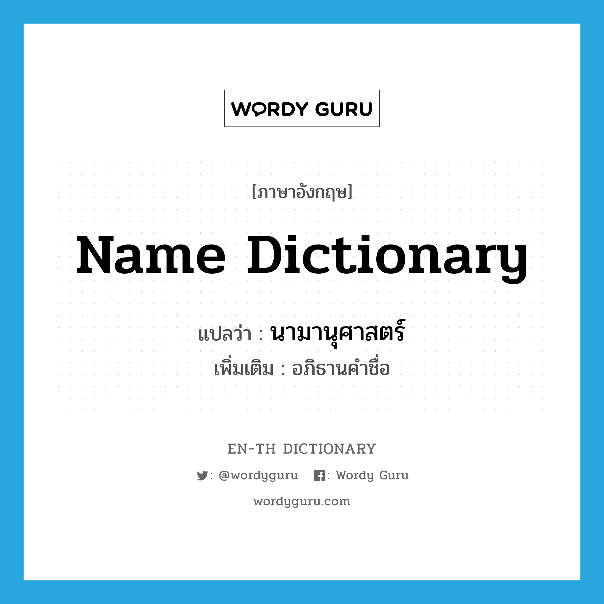 name dictionary แปลว่า?, คำศัพท์ภาษาอังกฤษ name dictionary แปลว่า นามานุศาสตร์ ประเภท N เพิ่มเติม อภิธานคำชื่อ หมวด N