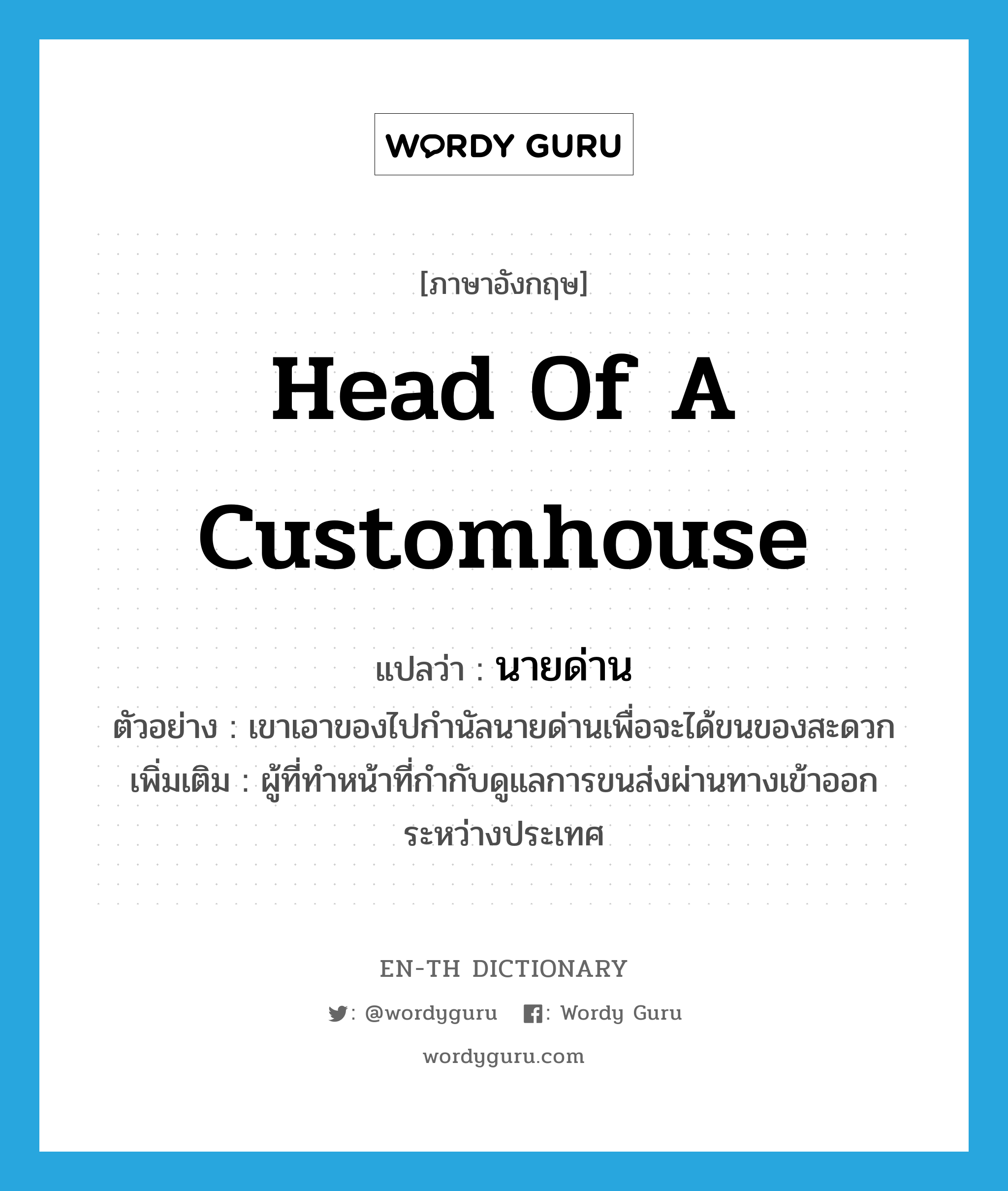 head of a customhouse แปลว่า?, คำศัพท์ภาษาอังกฤษ head of a customhouse แปลว่า นายด่าน ประเภท N ตัวอย่าง เขาเอาของไปกำนัลนายด่านเพื่อจะได้ขนของสะดวก เพิ่มเติม ผู้ที่ทำหน้าที่กำกับดูแลการขนส่งผ่านทางเข้าออกระหว่างประเทศ หมวด N