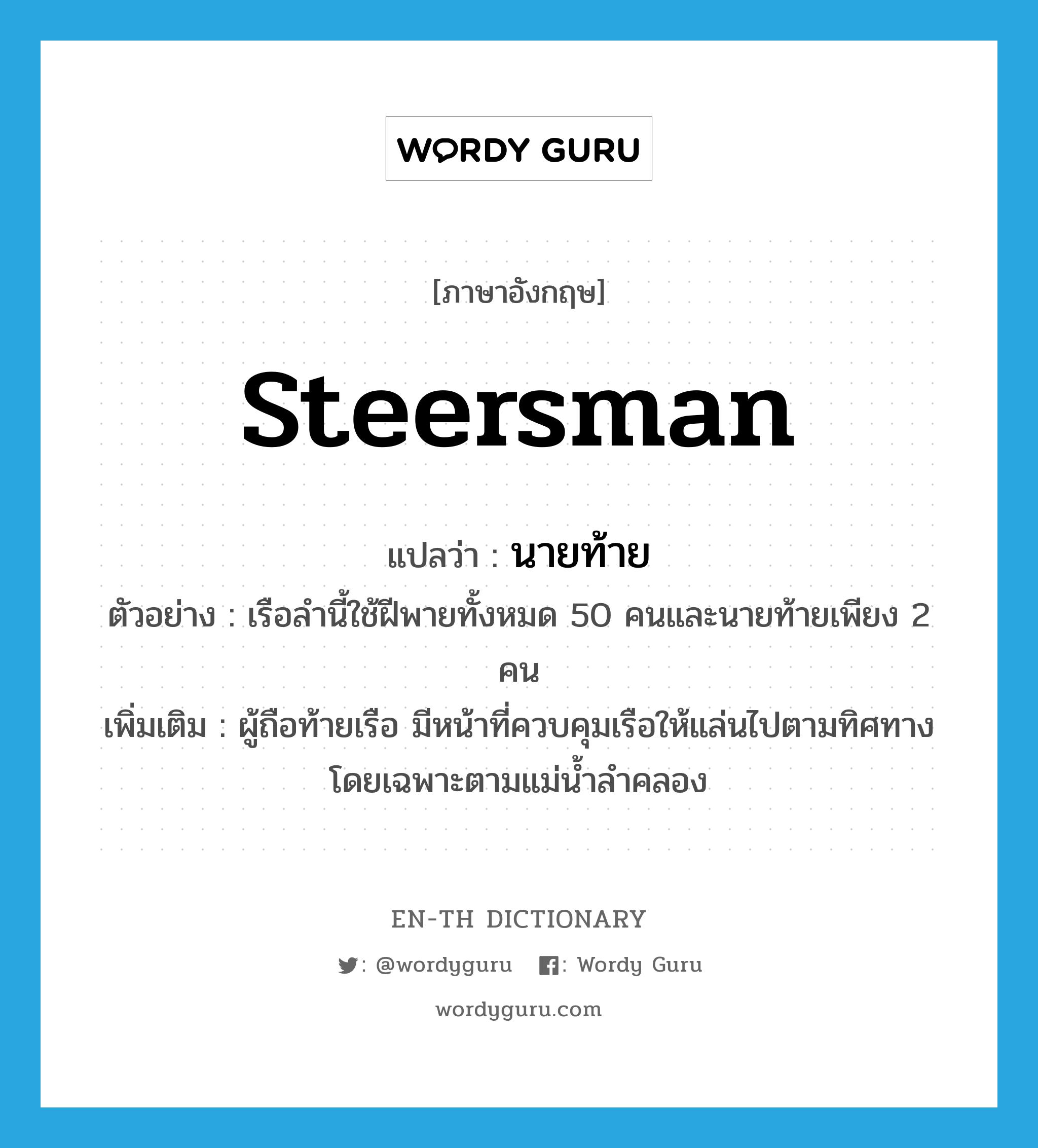 steersman แปลว่า?, คำศัพท์ภาษาอังกฤษ steersman แปลว่า นายท้าย ประเภท N ตัวอย่าง เรือลำนี้ใช้ฝีพายทั้งหมด 50 คนและนายท้ายเพียง 2 คน เพิ่มเติม ผู้ถือท้ายเรือ มีหน้าที่ควบคุมเรือให้แล่นไปตามทิศทาง โดยเฉพาะตามแม่น้ำลำคลอง หมวด N