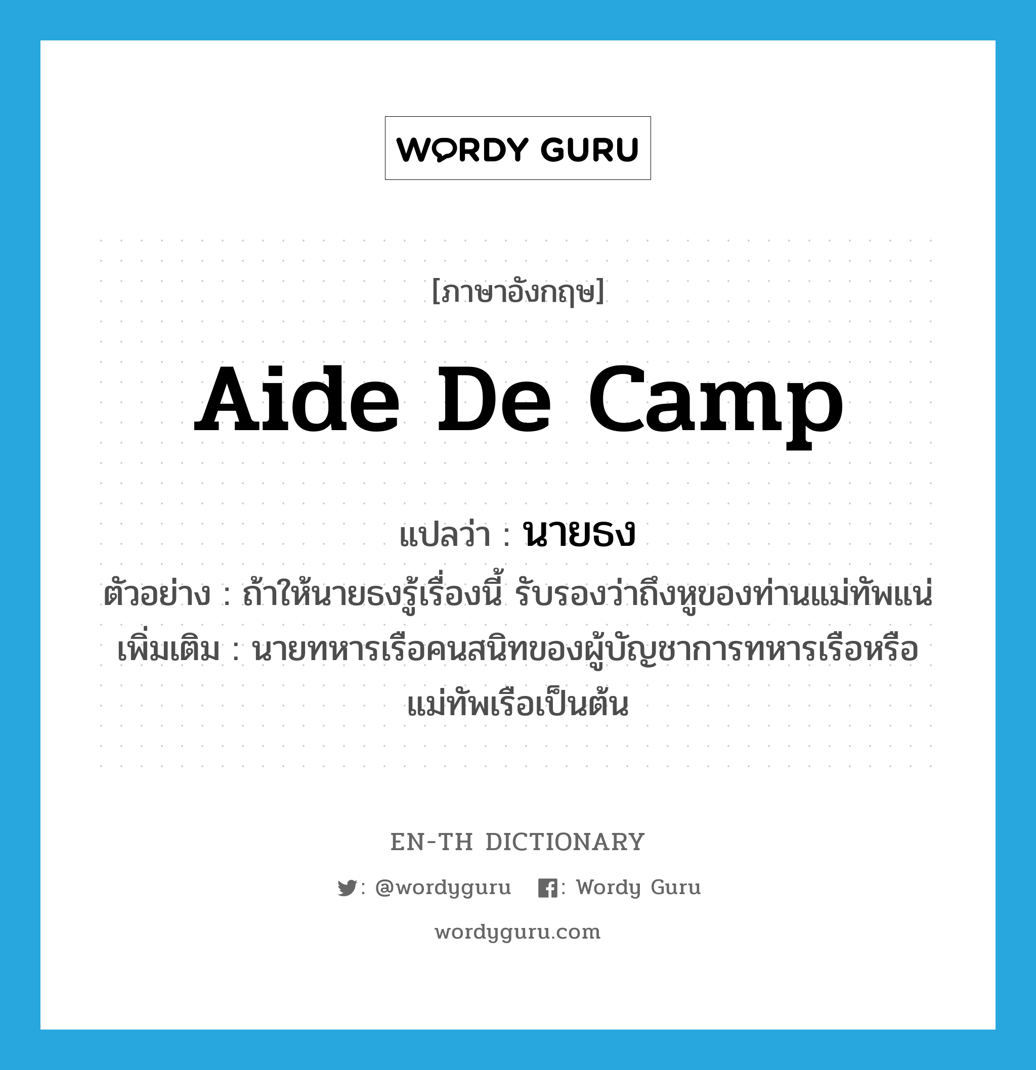 aide-de-camp แปลว่า?, คำศัพท์ภาษาอังกฤษ aide de camp แปลว่า นายธง ประเภท N ตัวอย่าง ถ้าให้นายธงรู้เรื่องนี้ รับรองว่าถึงหูของท่านแม่ทัพแน่ เพิ่มเติม นายทหารเรือคนสนิทของผู้บัญชาการทหารเรือหรือแม่ทัพเรือเป็นต้น หมวด N