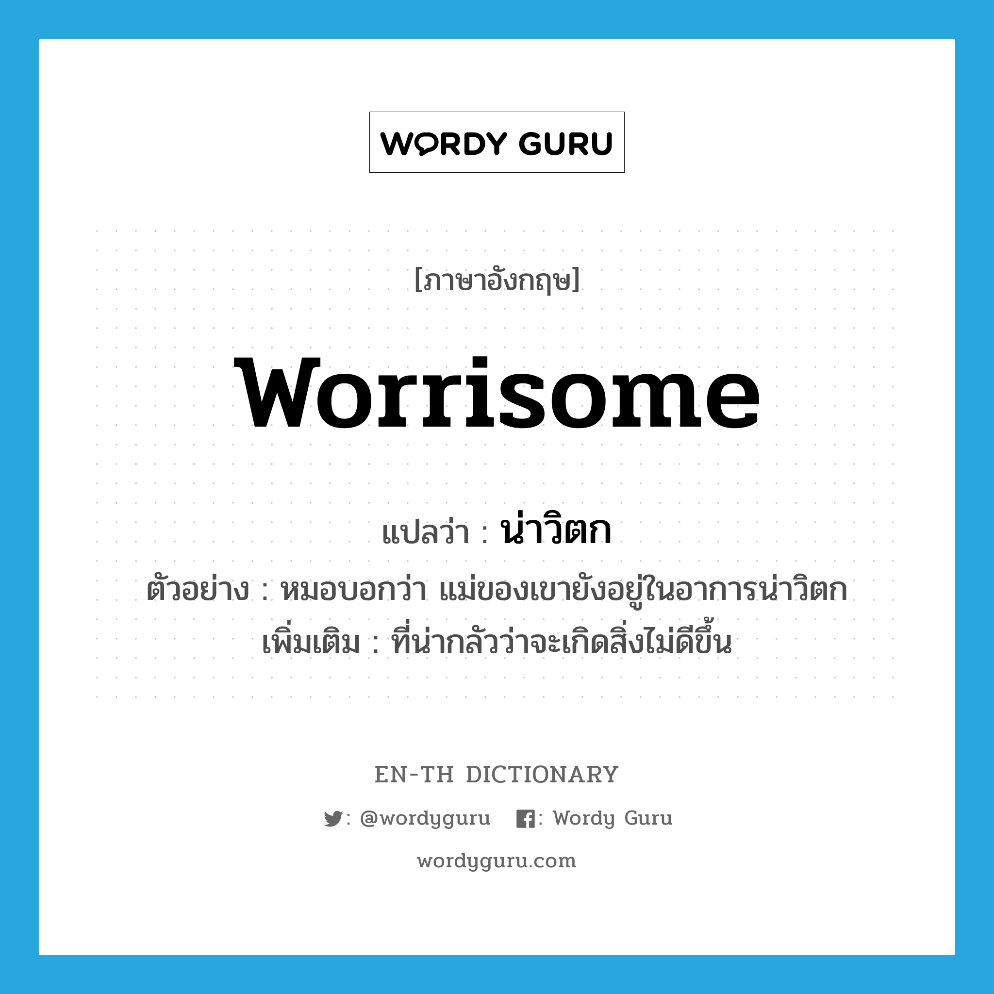 worrisome แปลว่า?, คำศัพท์ภาษาอังกฤษ worrisome แปลว่า น่าวิตก ประเภท ADJ ตัวอย่าง หมอบอกว่า แม่ของเขายังอยู่ในอาการน่าวิตก เพิ่มเติม ที่น่ากลัวว่าจะเกิดสิ่งไม่ดีขึ้น หมวด ADJ