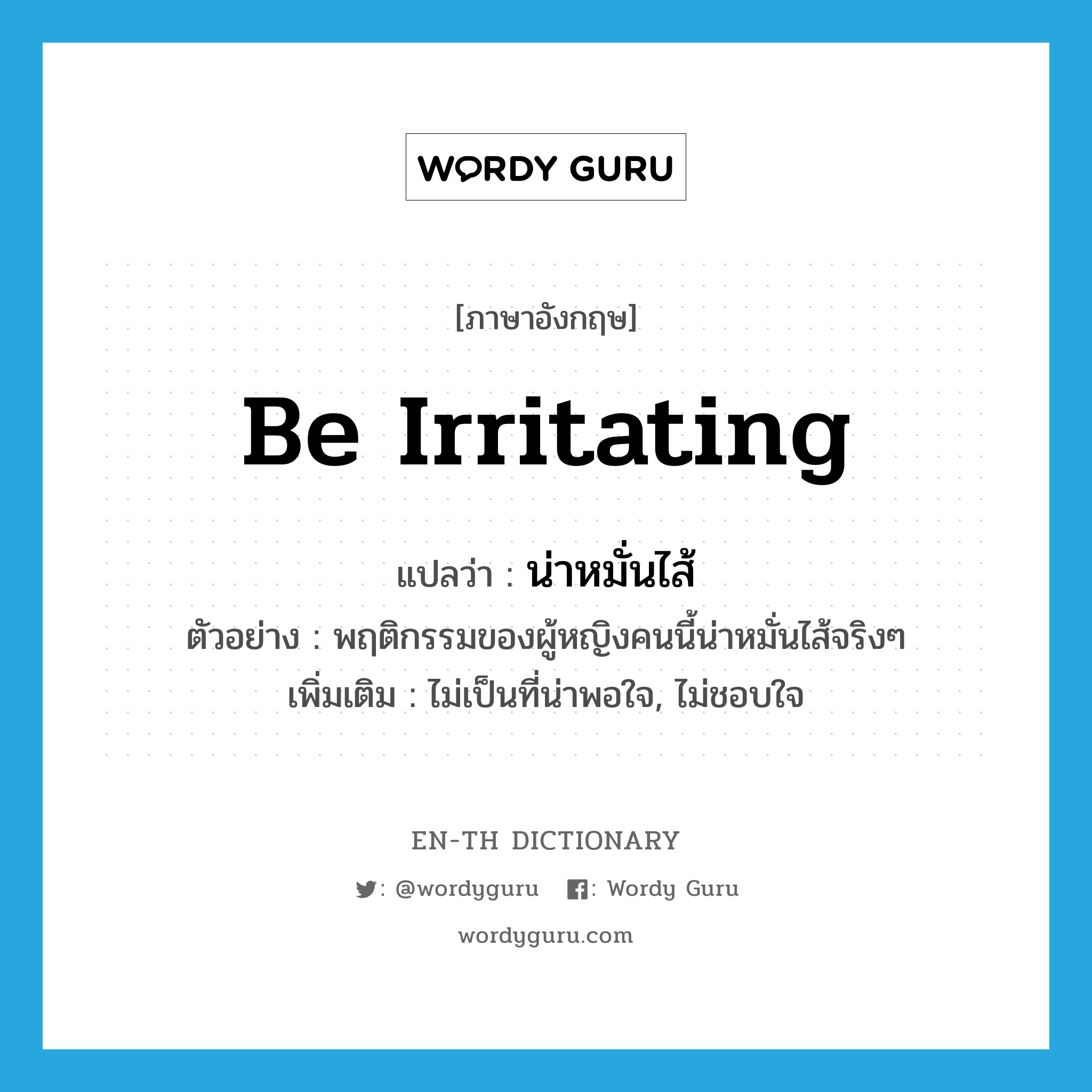 be irritating แปลว่า?, คำศัพท์ภาษาอังกฤษ be irritating แปลว่า น่าหมั่นไส้ ประเภท V ตัวอย่าง พฤติกรรมของผู้หญิงคนนี้น่าหมั่นไส้จริงๆ เพิ่มเติม ไม่เป็นที่น่าพอใจ, ไม่ชอบใจ หมวด V