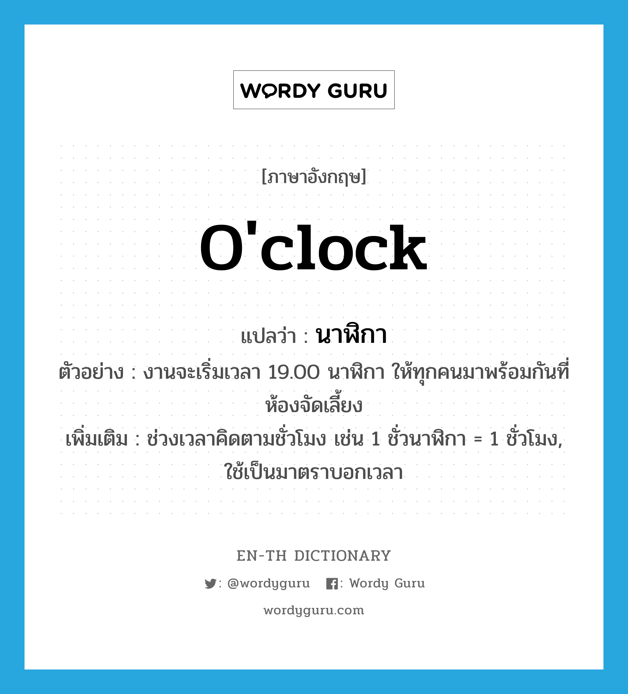 o&#39;clock แปลว่า?, คำศัพท์ภาษาอังกฤษ o&#39;clock แปลว่า นาฬิกา ประเภท CLAS ตัวอย่าง งานจะเริ่มเวลา 19.00 นาฬิกา ให้ทุกคนมาพร้อมกันที่ห้องจัดเลี้ยง เพิ่มเติม ช่วงเวลาคิดตามชั่วโมง เช่น 1 ชั่วนาฬิกา = 1 ชั่วโมง, ใช้เป็นมาตราบอกเวลา หมวด CLAS