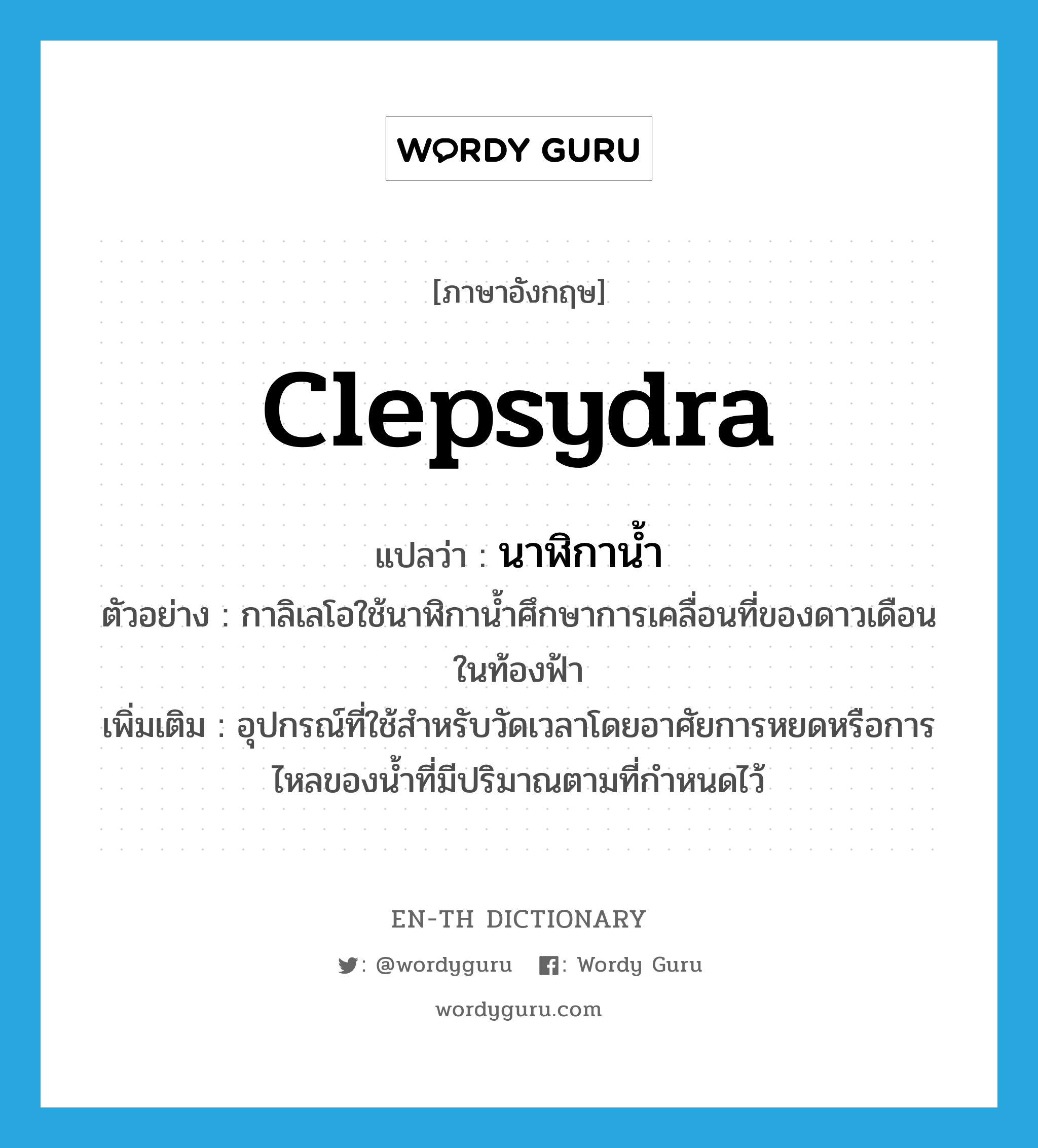 clepsydra แปลว่า?, คำศัพท์ภาษาอังกฤษ clepsydra แปลว่า นาฬิกาน้ำ ประเภท N ตัวอย่าง กาลิเลโอใช้นาฬิกาน้ำศึกษาการเคลื่อนที่ของดาวเดือนในท้องฟ้า เพิ่มเติม อุปกรณ์ที่ใช้สำหรับวัดเวลาโดยอาศัยการหยดหรือการไหลของน้ำที่มีปริมาณตามที่กำหนดไว้ หมวด N