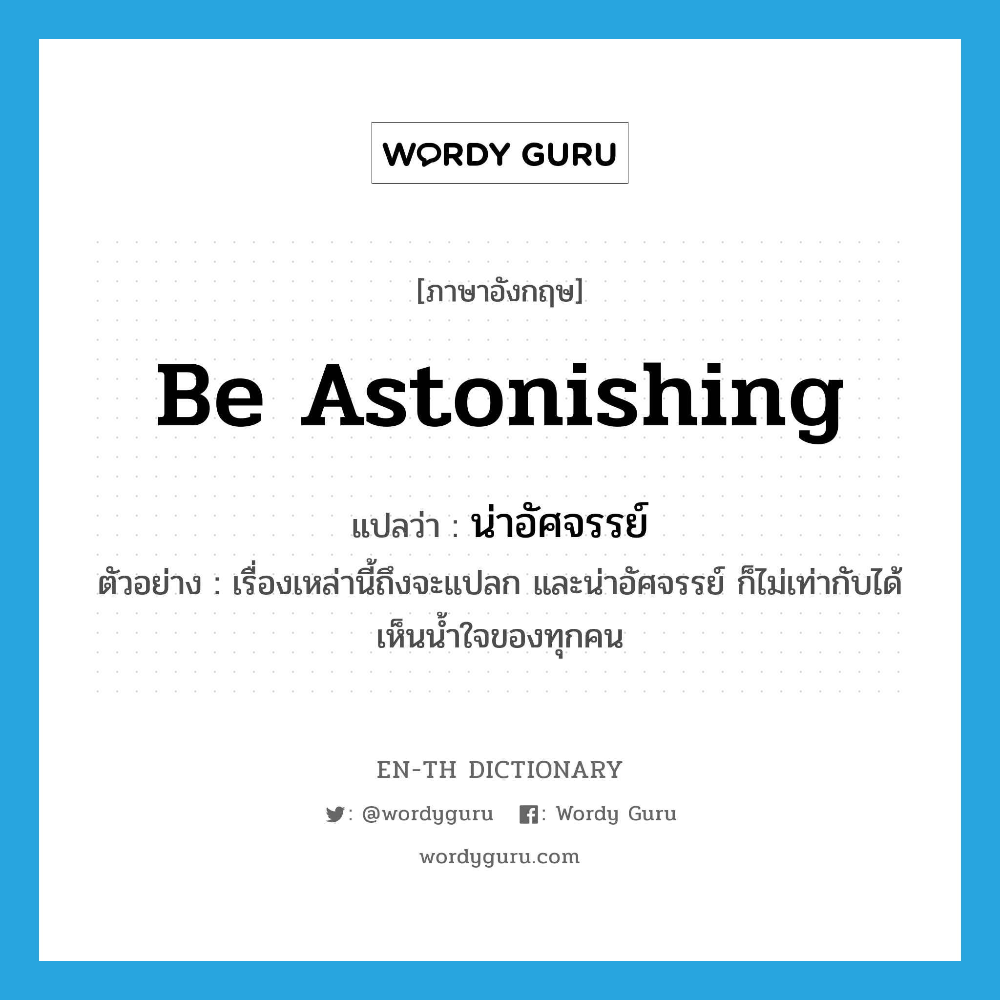 be astonishing แปลว่า?, คำศัพท์ภาษาอังกฤษ be astonishing แปลว่า น่าอัศจรรย์ ประเภท V ตัวอย่าง เรื่องเหล่านี้ถึงจะแปลก และน่าอัศจรรย์ ก็ไม่เท่ากับได้เห็นน้ำใจของทุกคน หมวด V