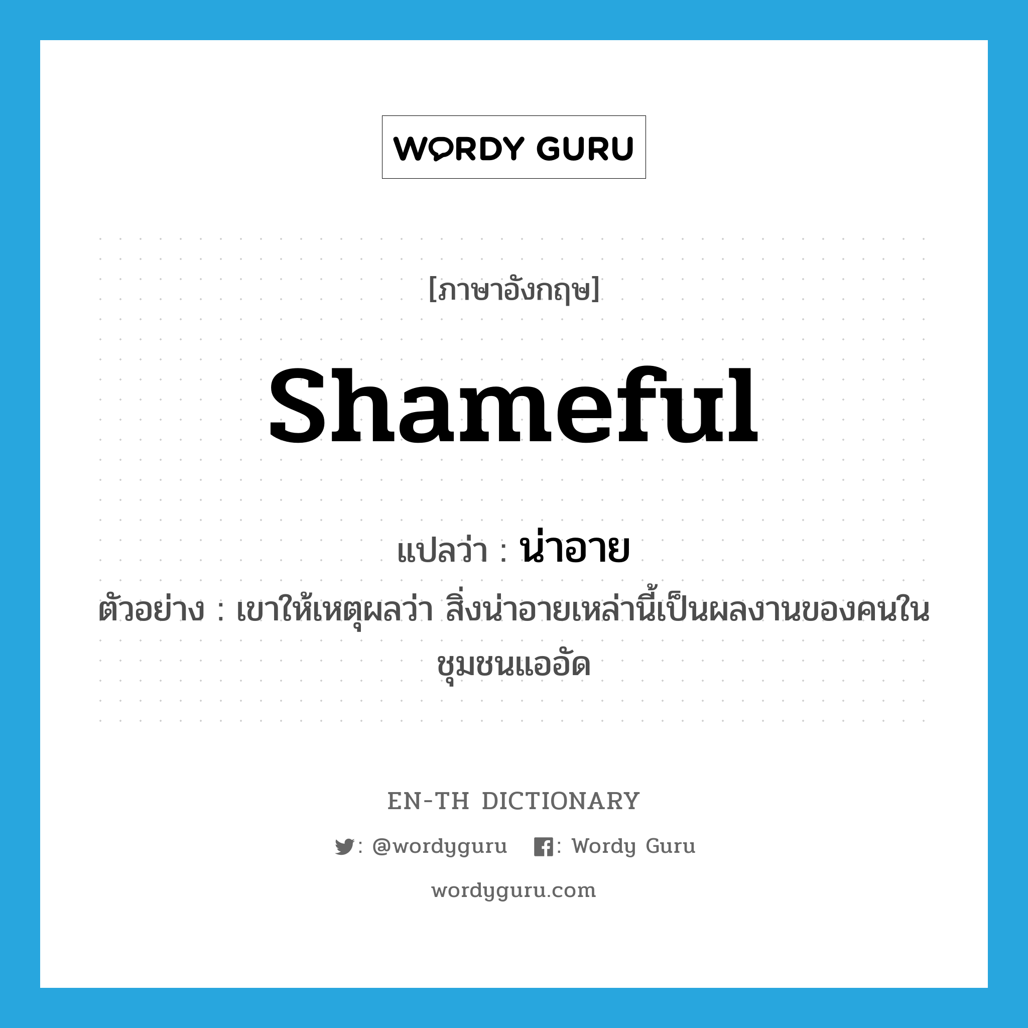 shameful แปลว่า?, คำศัพท์ภาษาอังกฤษ shameful แปลว่า น่าอาย ประเภท ADJ ตัวอย่าง เขาให้เหตุผลว่า สิ่งน่าอายเหล่านี้เป็นผลงานของคนในชุมชนแออัด หมวด ADJ