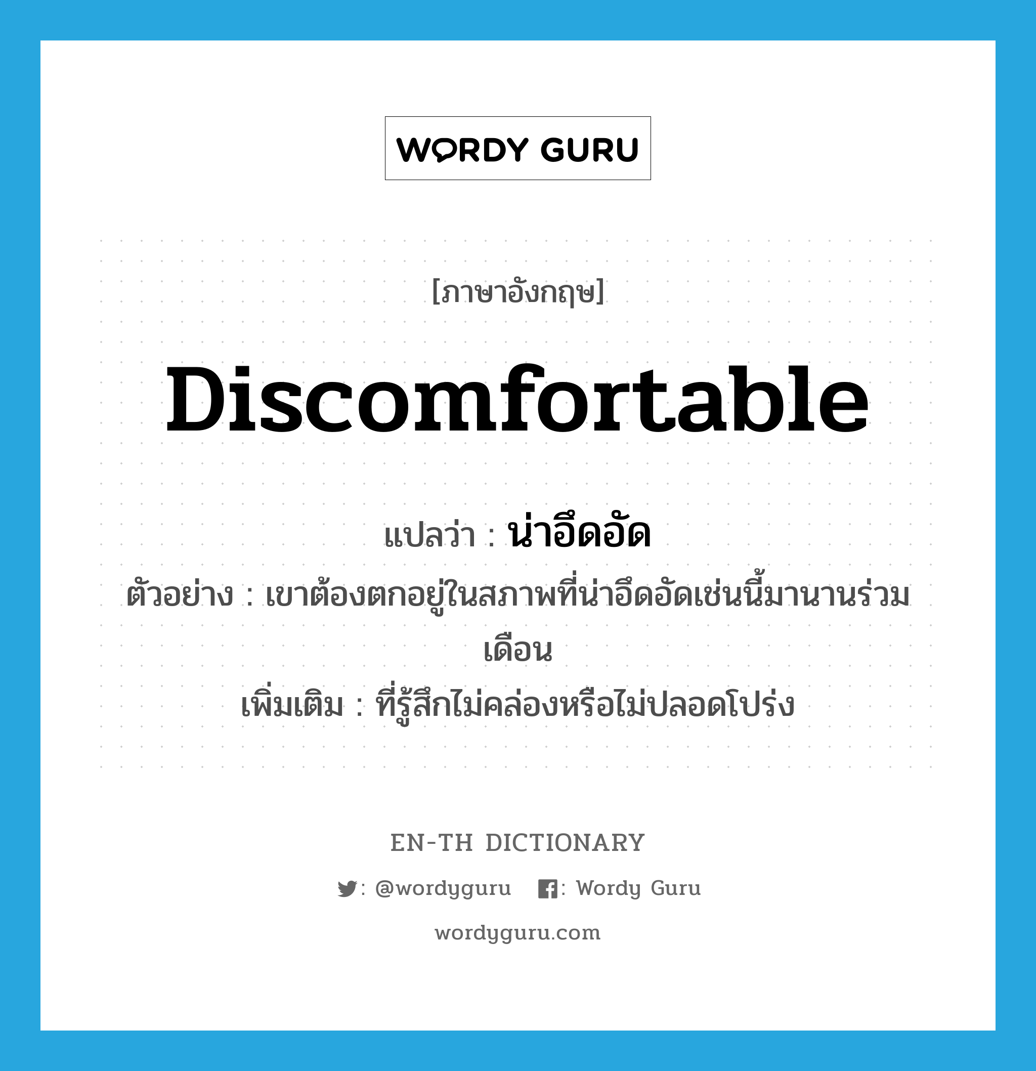 discomfortable แปลว่า?, คำศัพท์ภาษาอังกฤษ discomfortable แปลว่า น่าอึดอัด ประเภท ADJ ตัวอย่าง เขาต้องตกอยู่ในสภาพที่น่าอึดอัดเช่นนี้มานานร่วมเดือน เพิ่มเติม ที่รู้สึกไม่คล่องหรือไม่ปลอดโปร่ง หมวด ADJ