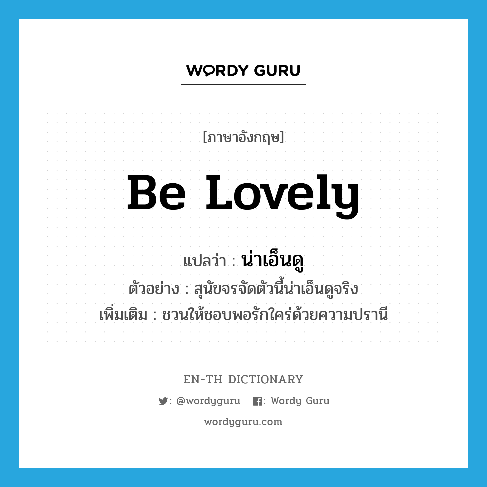 be lovely แปลว่า?, คำศัพท์ภาษาอังกฤษ be lovely แปลว่า น่าเอ็นดู ประเภท V ตัวอย่าง สุนัขจรจัดตัวนี้น่าเอ็นดูจริง เพิ่มเติม ชวนให้ชอบพอรักใคร่ด้วยความปรานี หมวด V