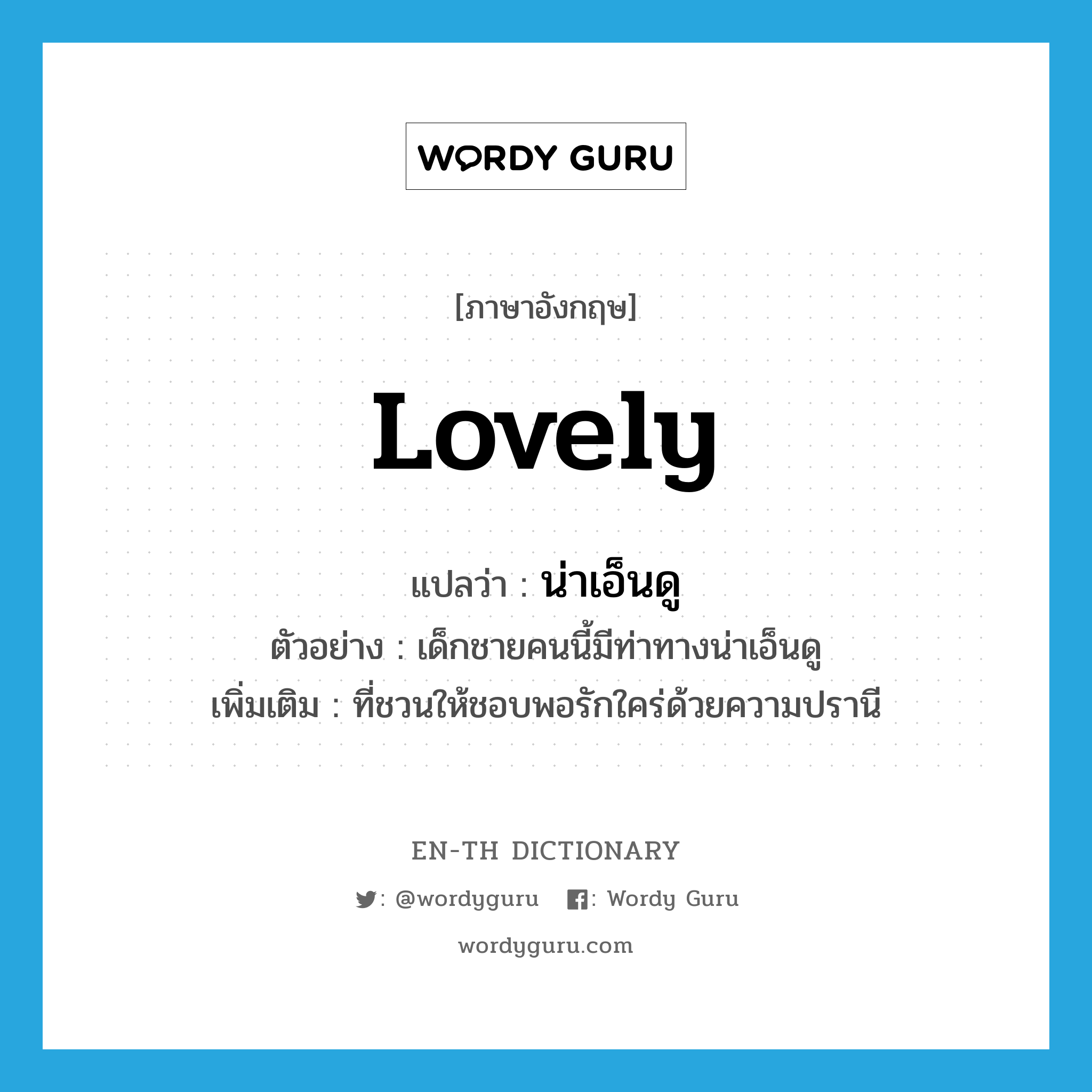 lovely แปลว่า?, คำศัพท์ภาษาอังกฤษ lovely แปลว่า น่าเอ็นดู ประเภท ADJ ตัวอย่าง เด็กชายคนนี้มีท่าทางน่าเอ็นดู เพิ่มเติม ที่ชวนให้ชอบพอรักใคร่ด้วยความปรานี หมวด ADJ