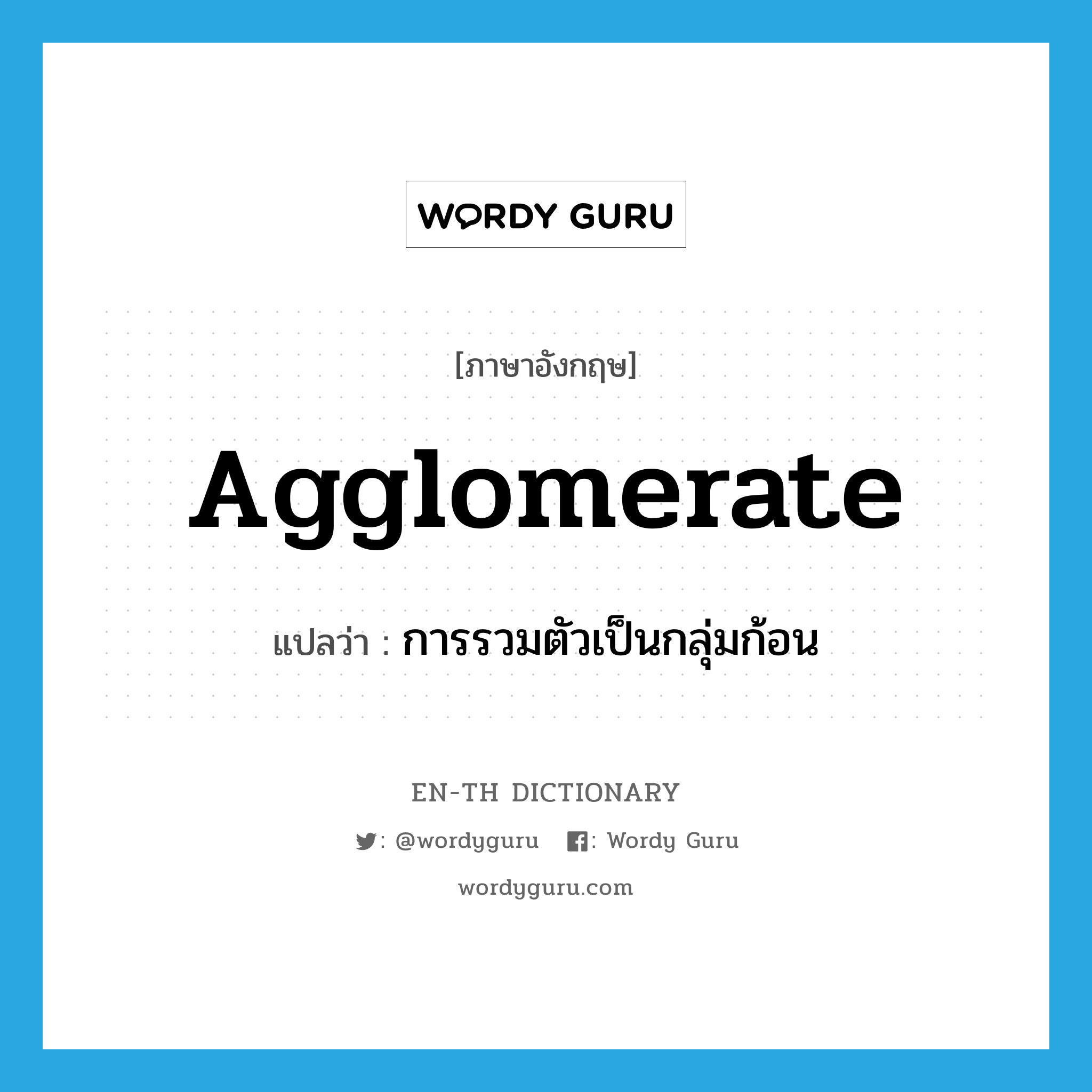 agglomerate แปลว่า?, คำศัพท์ภาษาอังกฤษ agglomerate แปลว่า การรวมตัวเป็นกลุ่มก้อน ประเภท N หมวด N