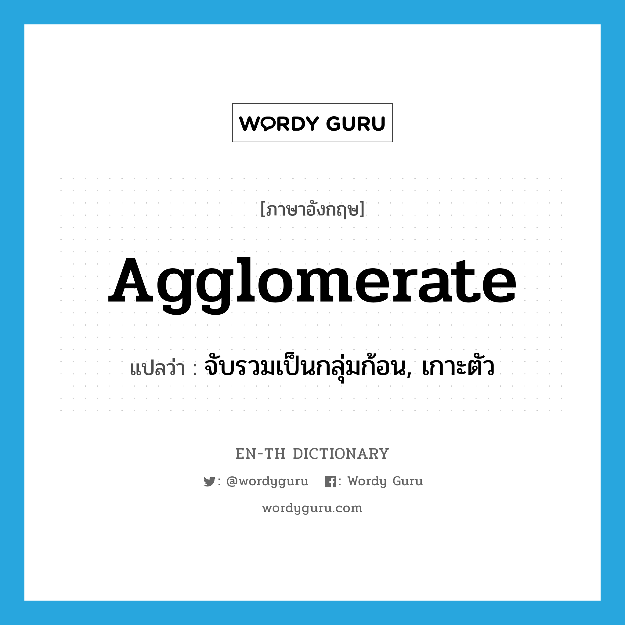 agglomerate แปลว่า?, คำศัพท์ภาษาอังกฤษ agglomerate แปลว่า จับรวมเป็นกลุ่มก้อน, เกาะตัว ประเภท VI หมวด VI