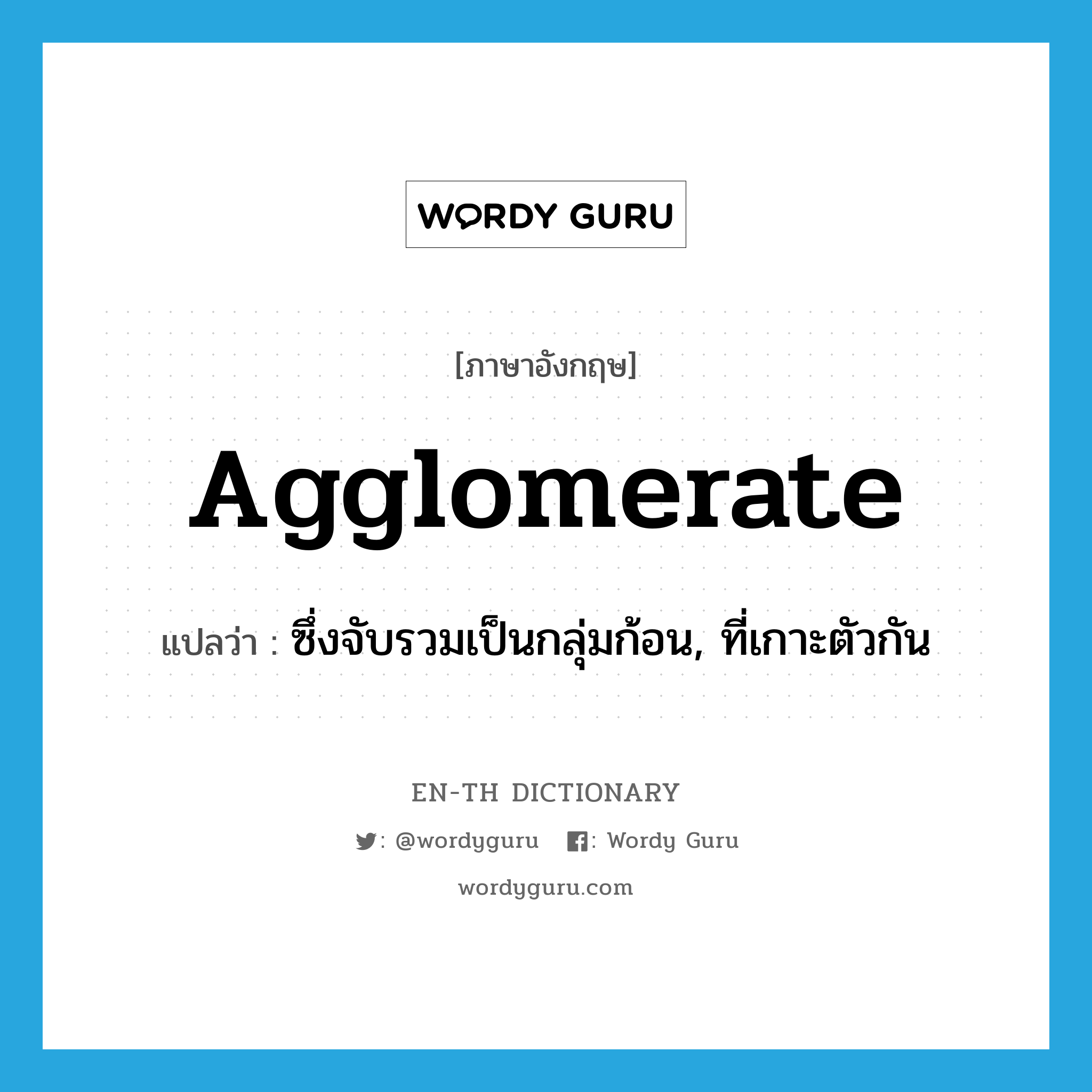 agglomerate แปลว่า?, คำศัพท์ภาษาอังกฤษ agglomerate แปลว่า ซึ่งจับรวมเป็นกลุ่มก้อน, ที่เกาะตัวกัน ประเภท ADJ หมวด ADJ