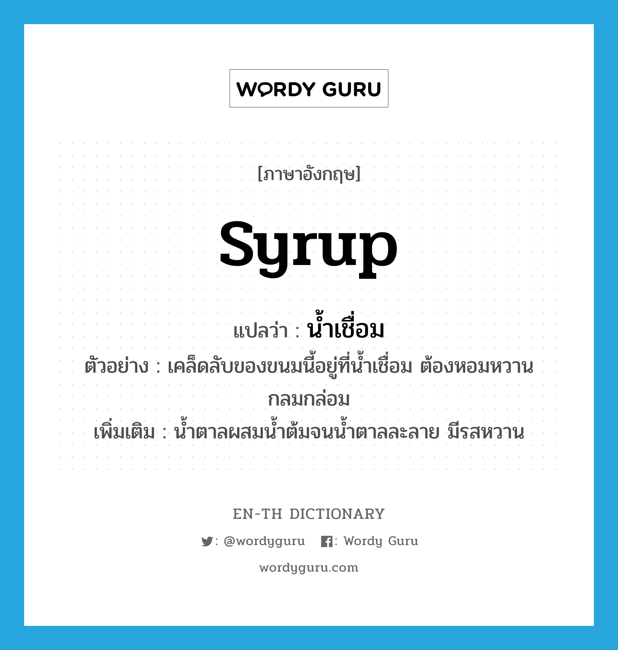 syrup แปลว่า?, คำศัพท์ภาษาอังกฤษ syrup แปลว่า น้ำเชื่อม ประเภท N ตัวอย่าง เคล็ดลับของขนมนี้อยู่ที่น้ำเชื่อม ต้องหอมหวานกลมกล่อม เพิ่มเติม น้ำตาลผสมน้ำต้มจนน้ำตาลละลาย มีรสหวาน หมวด N