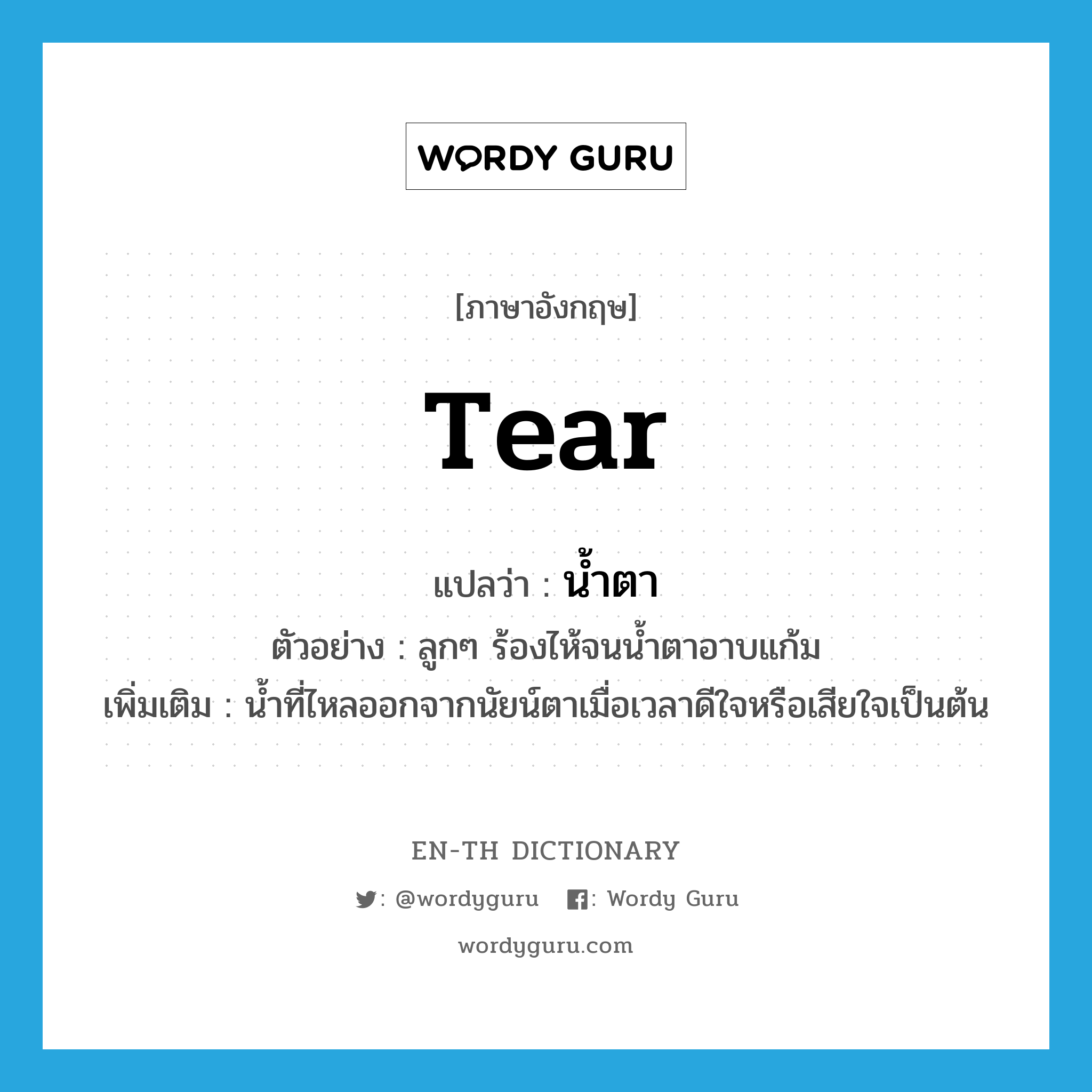 tear แปลว่า?, คำศัพท์ภาษาอังกฤษ tear แปลว่า น้ำตา ประเภท N ตัวอย่าง ลูกๆ ร้องไห้จนน้ำตาอาบแก้ม เพิ่มเติม น้ำที่ไหลออกจากนัยน์ตาเมื่อเวลาดีใจหรือเสียใจเป็นต้น หมวด N