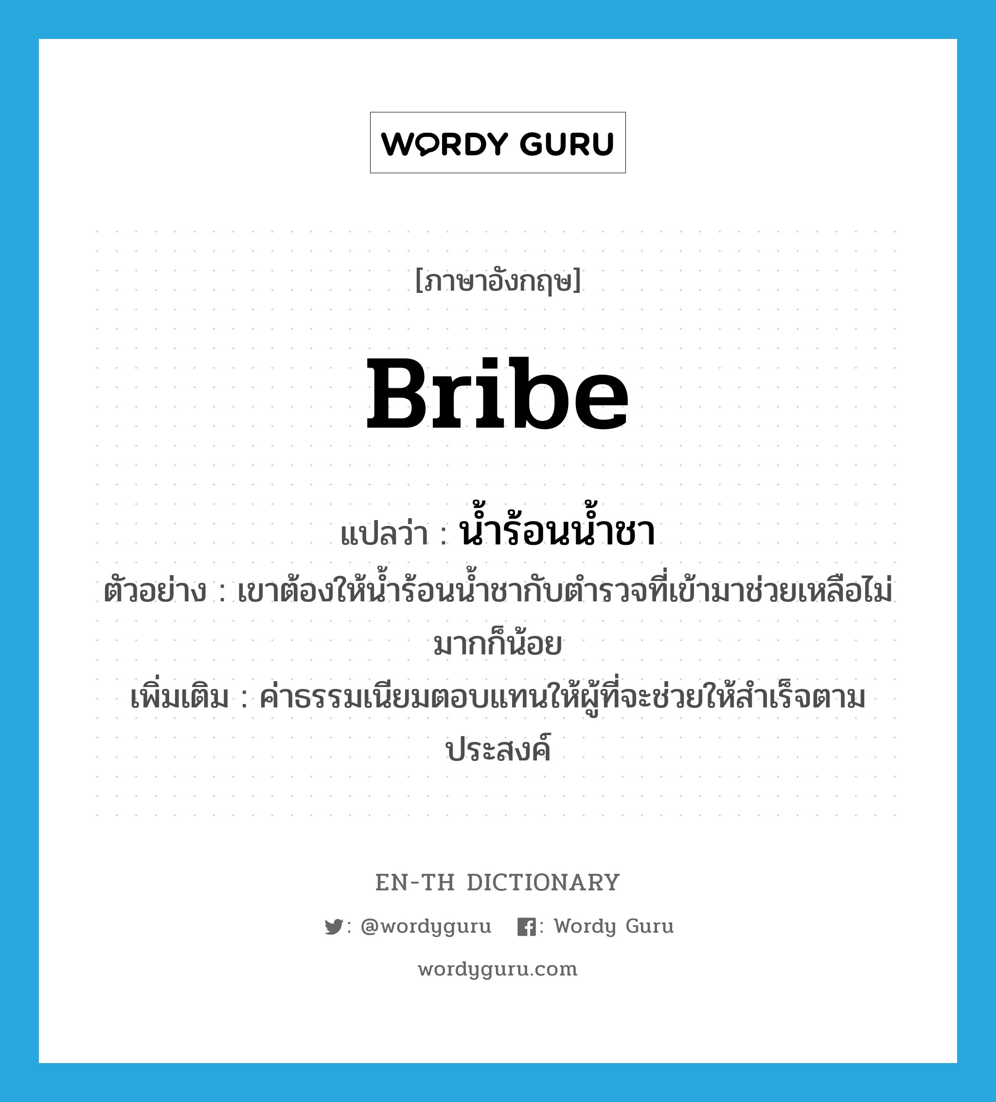 bribe แปลว่า?, คำศัพท์ภาษาอังกฤษ bribe แปลว่า น้ำร้อนน้ำชา ประเภท N ตัวอย่าง เขาต้องให้น้ำร้อนน้ำชากับตำรวจที่เข้ามาช่วยเหลือไม่มากก็น้อย เพิ่มเติม ค่าธรรมเนียมตอบแทนให้ผู้ที่จะช่วยให้สำเร็จตามประสงค์ หมวด N