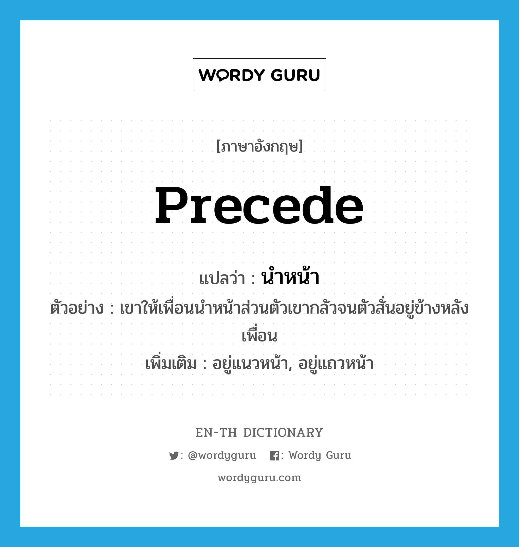 precede แปลว่า?, คำศัพท์ภาษาอังกฤษ precede แปลว่า นำหน้า ประเภท V ตัวอย่าง เขาให้เพื่อนนำหน้าส่วนตัวเขากลัวจนตัวสั่นอยู่ข้างหลังเพื่อน เพิ่มเติม อยู่แนวหน้า, อยู่แถวหน้า หมวด V